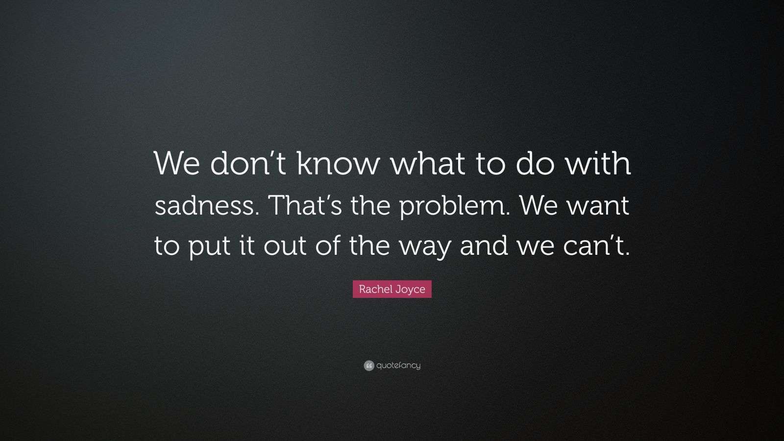 Rachel Joyce Quote “We don’t know what to do with sadness. That’s the