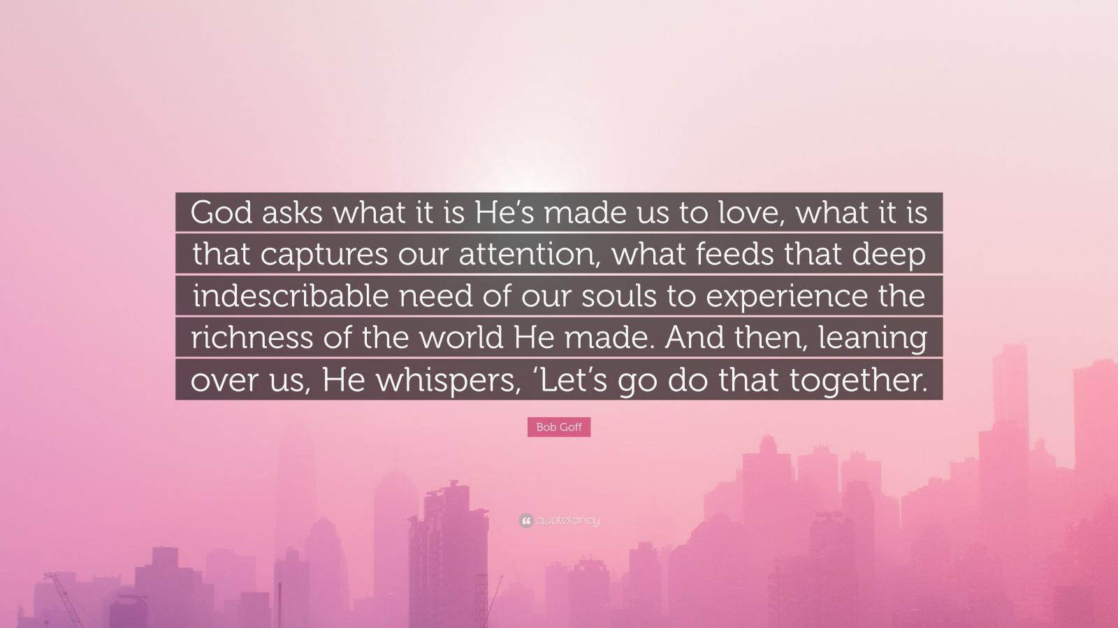 Bob Goff Quote “god Asks What It Is Hes Made Us To Love What It Is That Captures Our