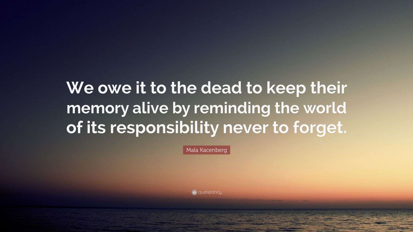 Mala Kacenberg Quote “We owe it to the dead to keep their memory alive