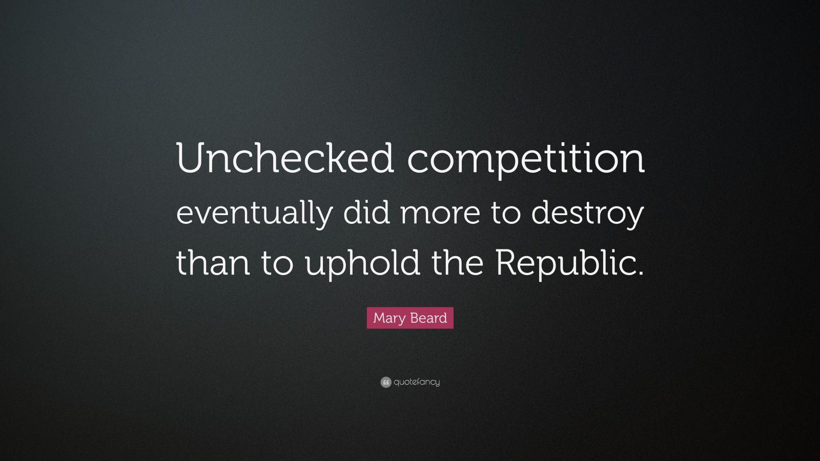 Mary Beard Quote: “Unchecked competition eventually did more to destroy ...