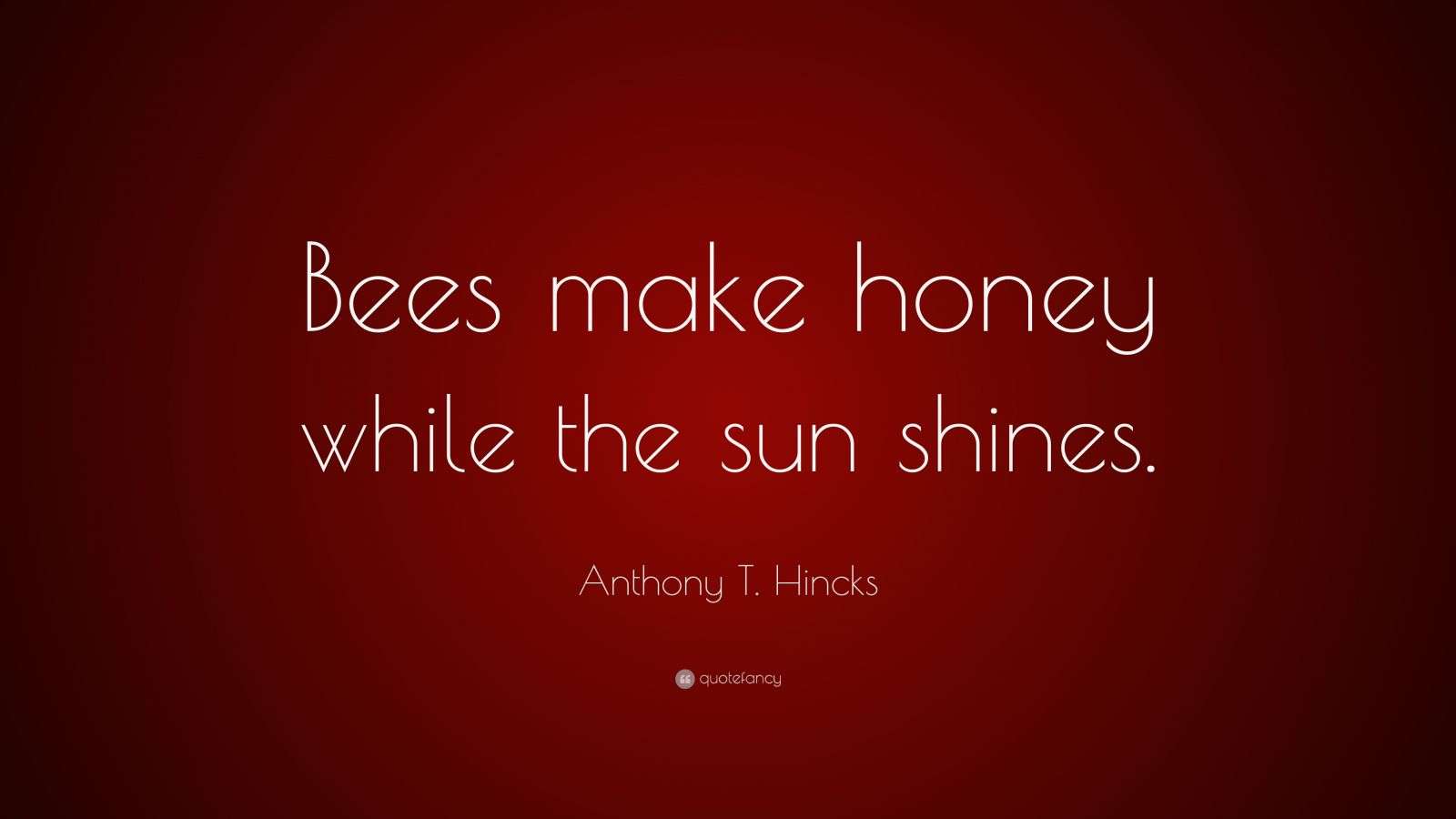 Anthony T. Hincks Quote “Bees make honey while the sun shines.”