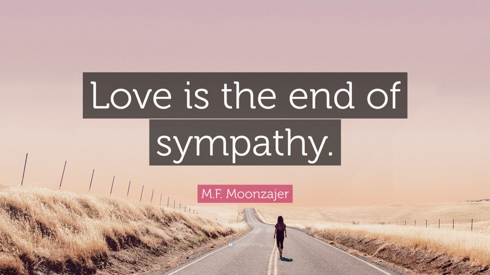 M.F. Moonzajer Quote: “Love is the end of sympathy.”