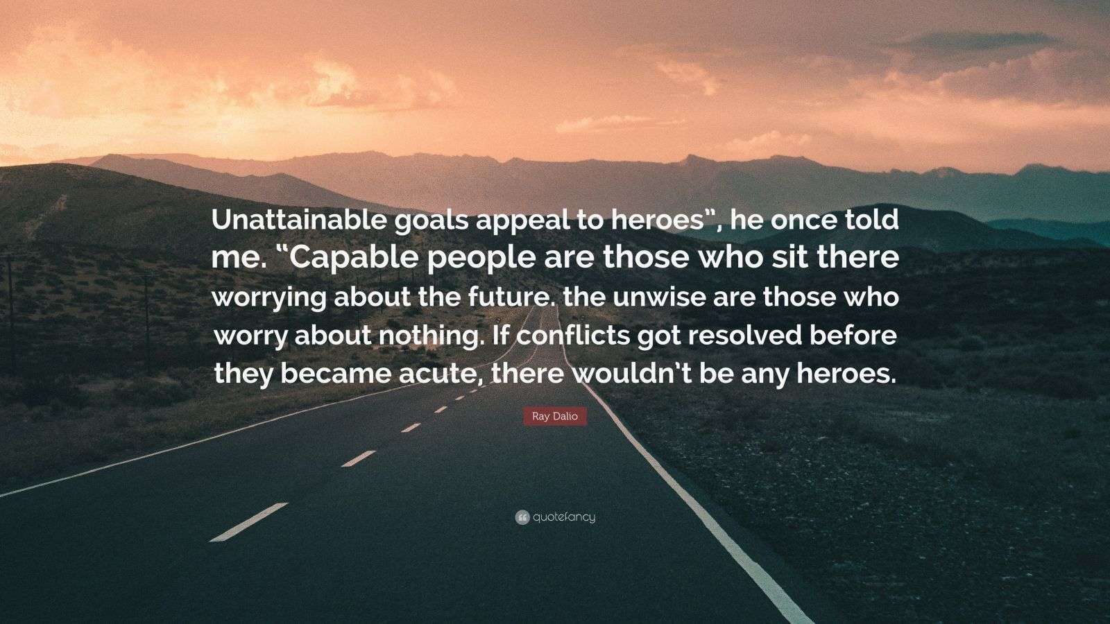 Ray Dalio Quote: “Unattainable goals appeal to heroes”, he once told me ...