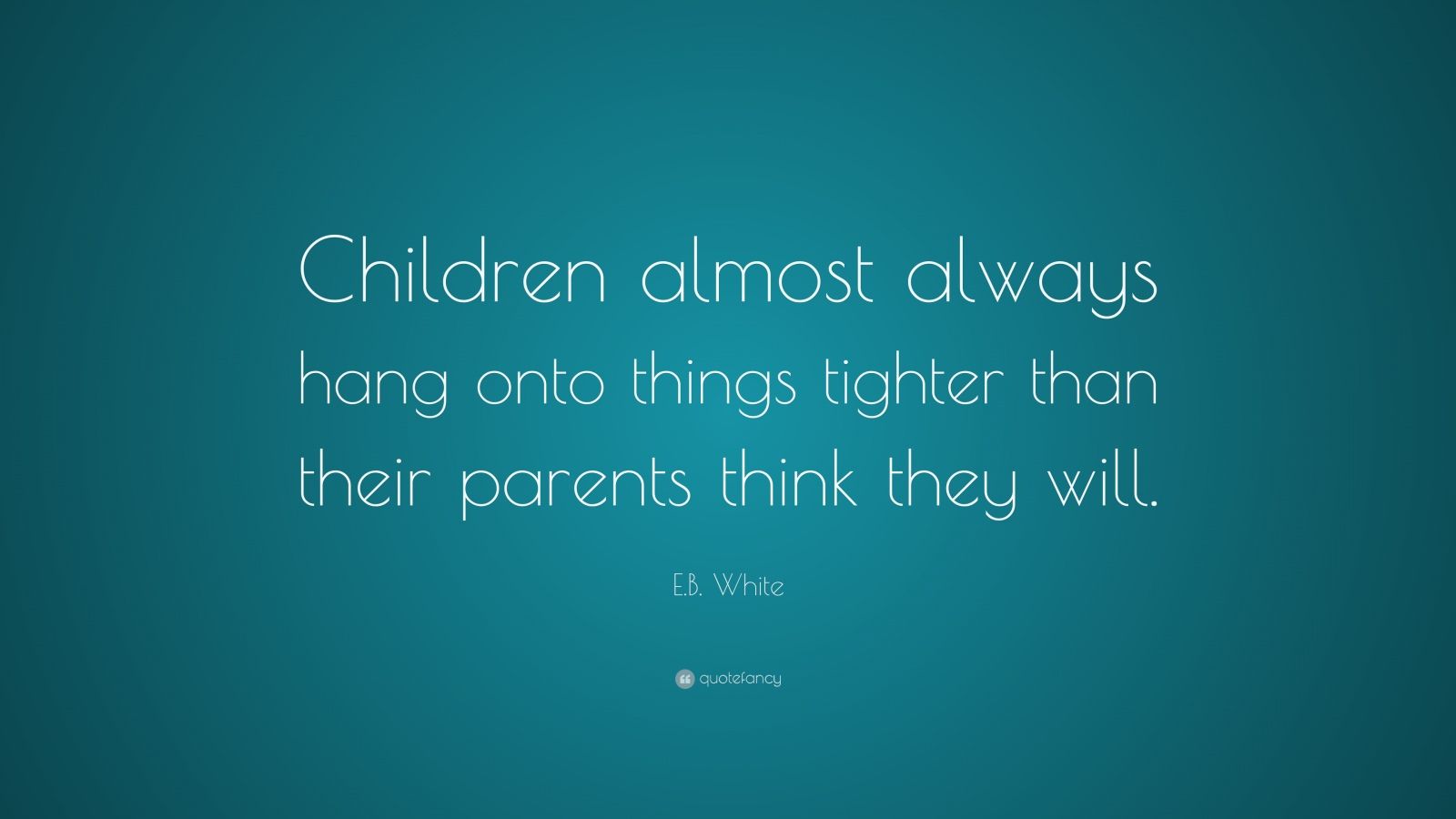 E.B. White Quote: “Children almost always hang onto things tighter than ...