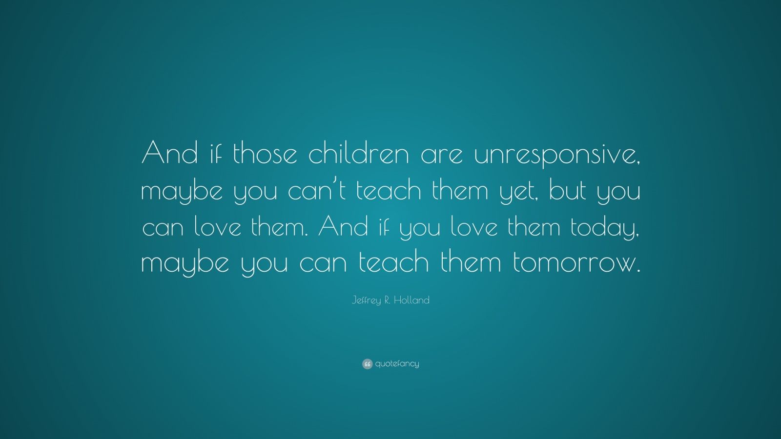 Jeffrey R. Holland Quote: “And if those children are unresponsive ...