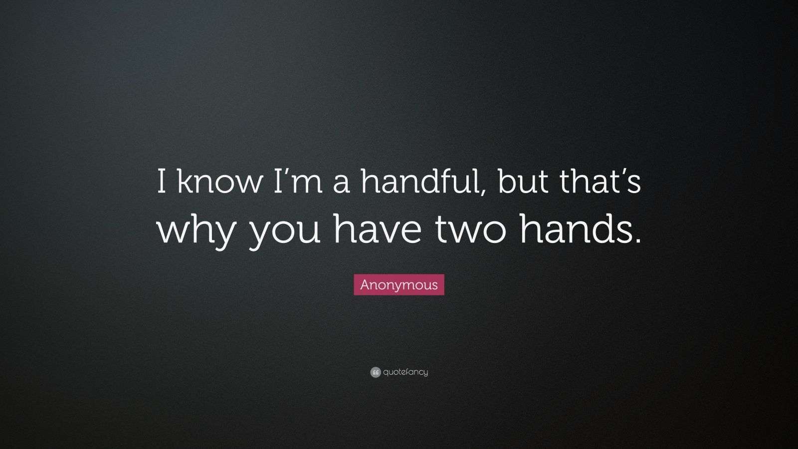 Anonymous Quote “I know I’m a handful, but that’s why you have two hands.”