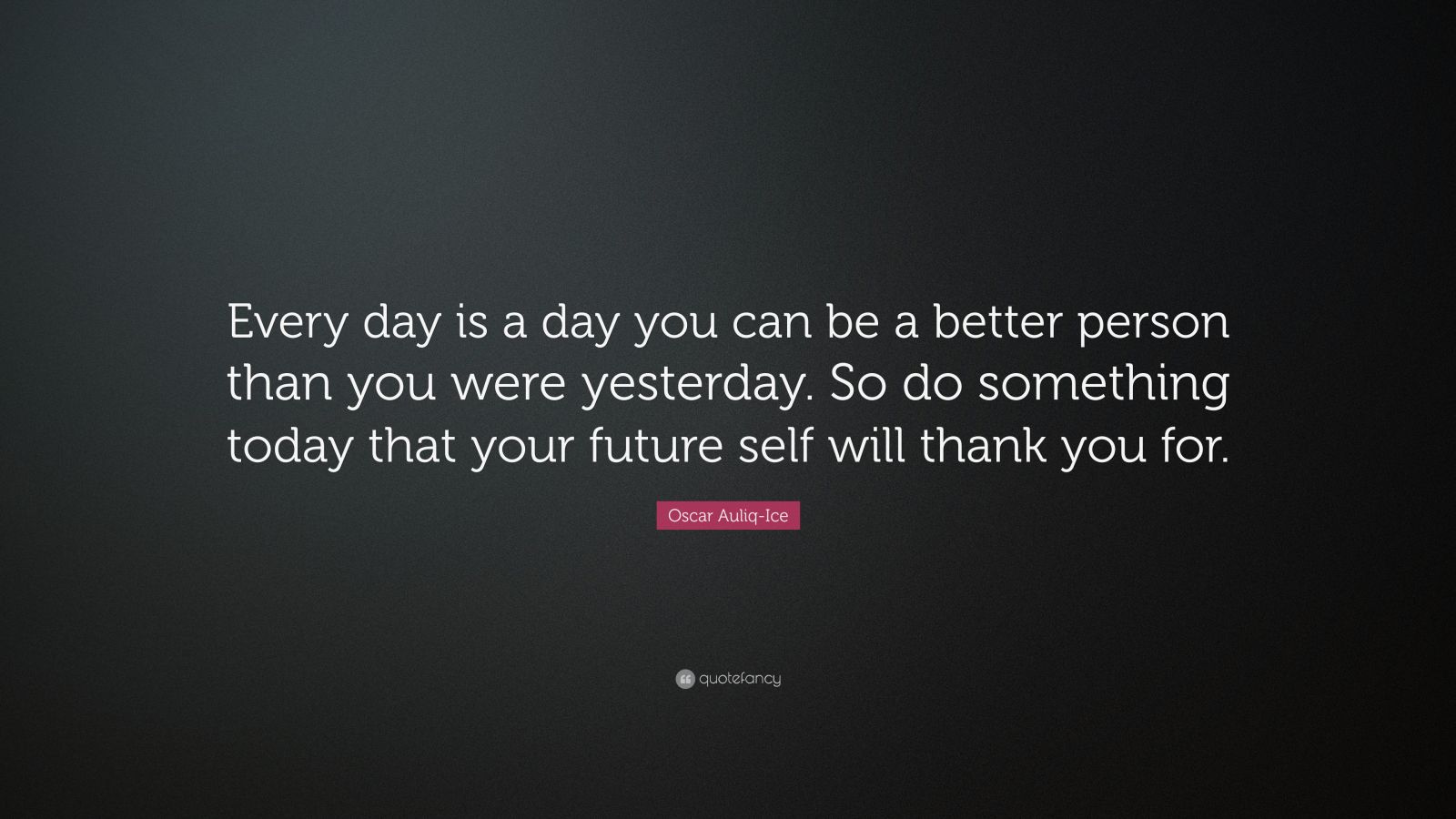 Oscar Auliq Ice Quote Every Day Is A Day You Can Be A Better Person Than You Were Yesterday