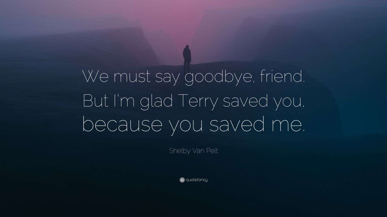 Shelby Van Pelt Quote: &ldquo;We must say goodbye, friend. But I&rsquo;m glad Terry