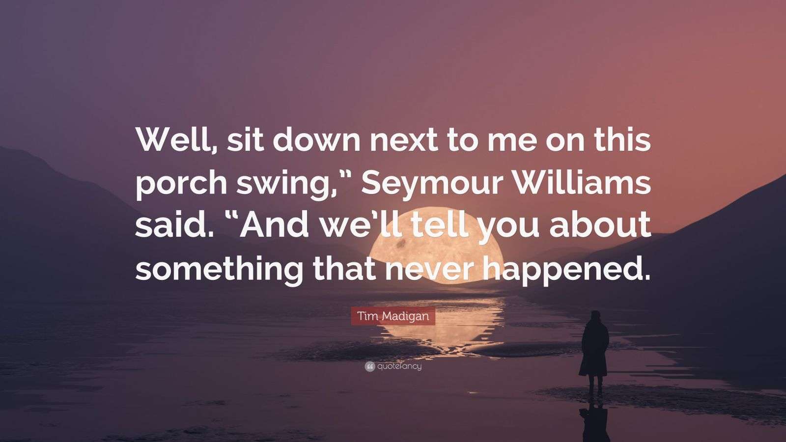 Tim Madigan Quote “Well, sit down next to me on this porch swing