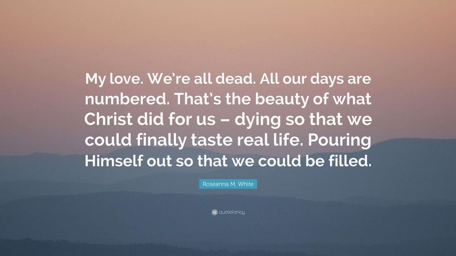 roseanna-m-white-quote-my-love-we-re-all-dead-all-our-days-are
