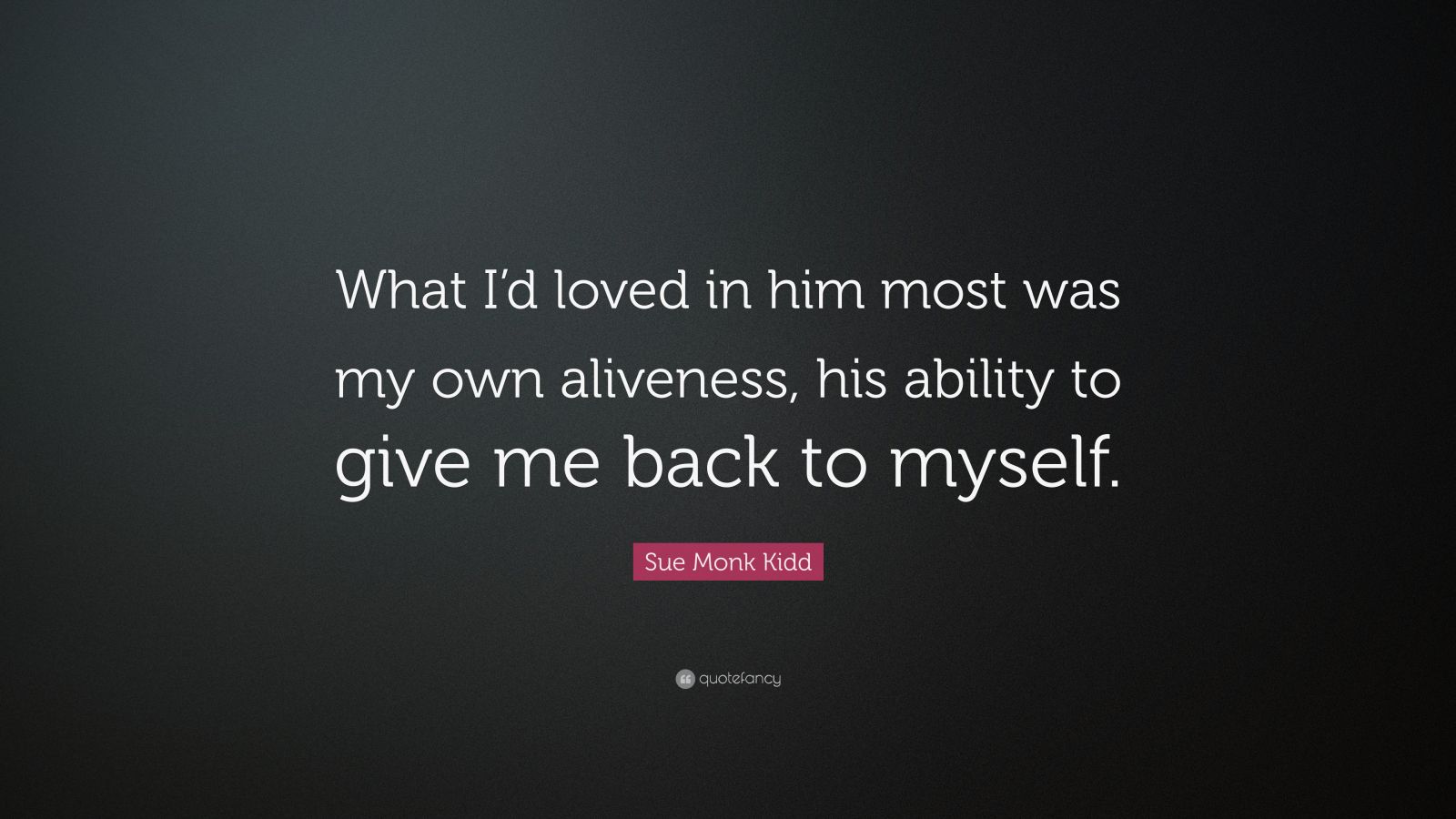 Sue Monk Kidd Quote: “What I’d loved in him most was my own aliveness ...