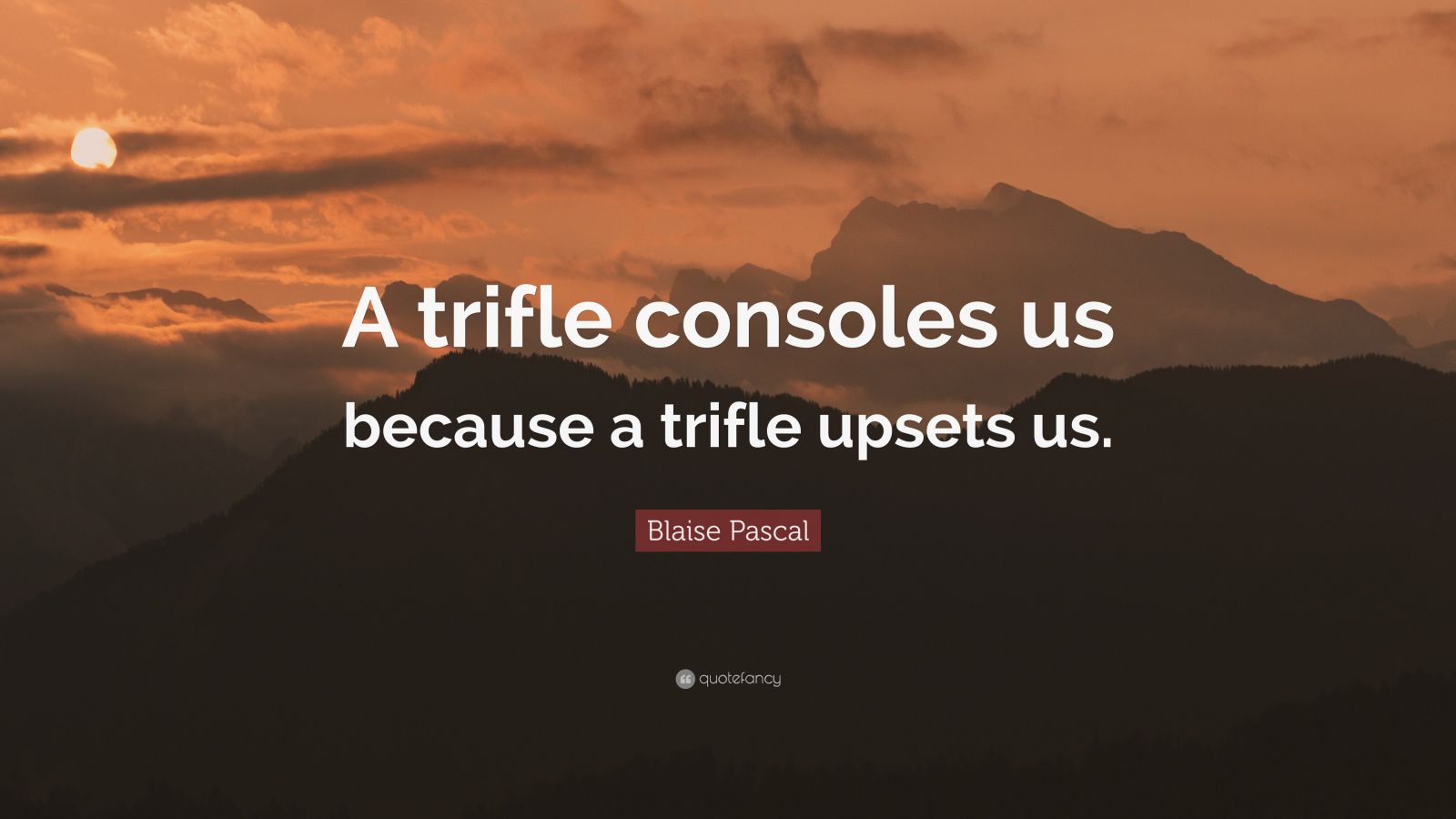 Blaise Pascal Quote A Trifle Consoles Us Because A Trifle Upsets Us