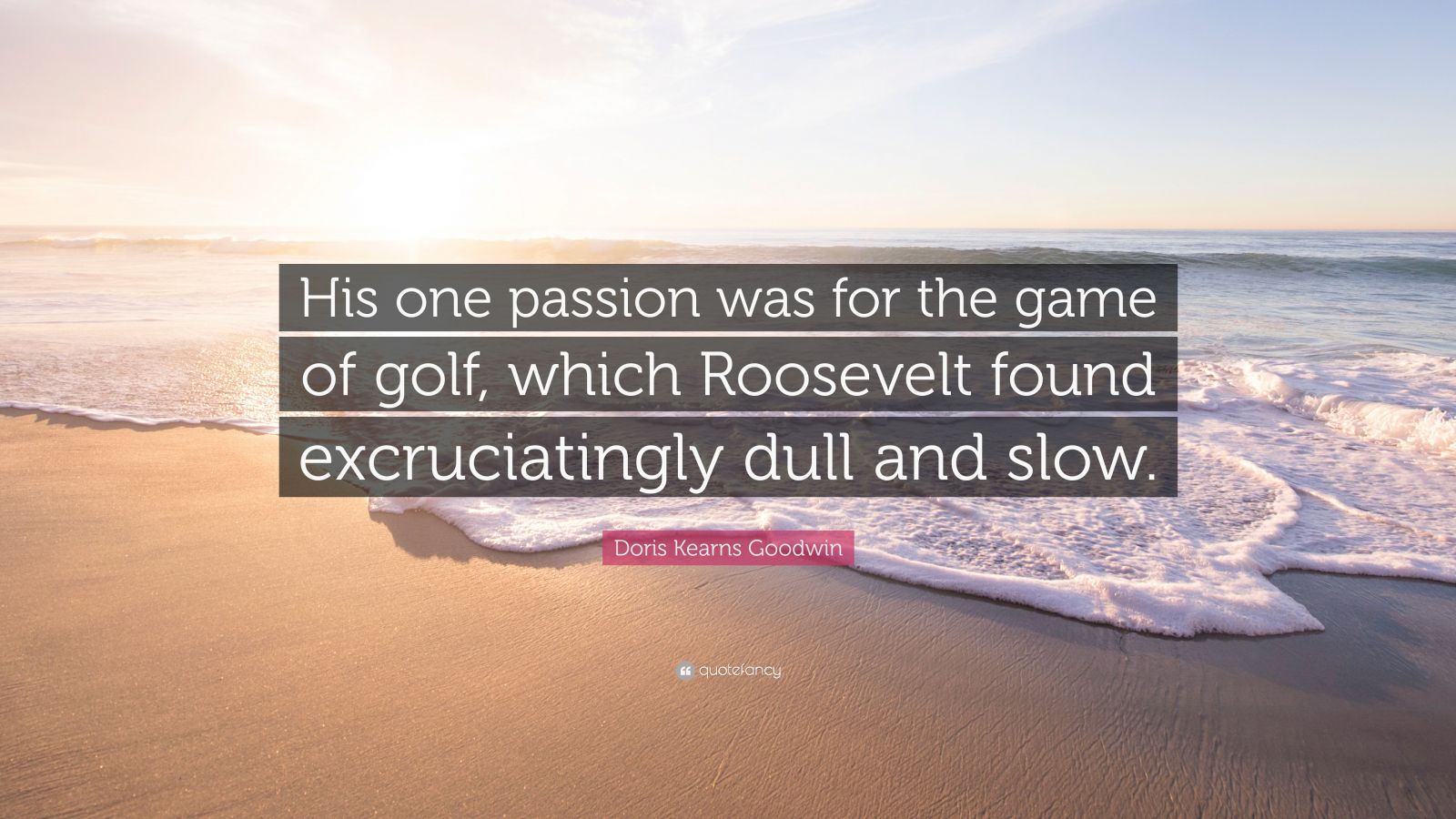 Doris Kearns Goodwin Quote: “His one passion was for the game of golf,  which Roosevelt found excruciatingly dull and slow.”