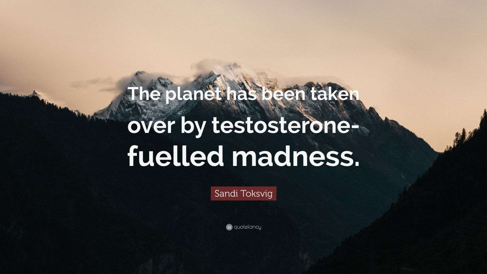 Sandi Toksvig Quote: “The planet has been taken over by testosterone