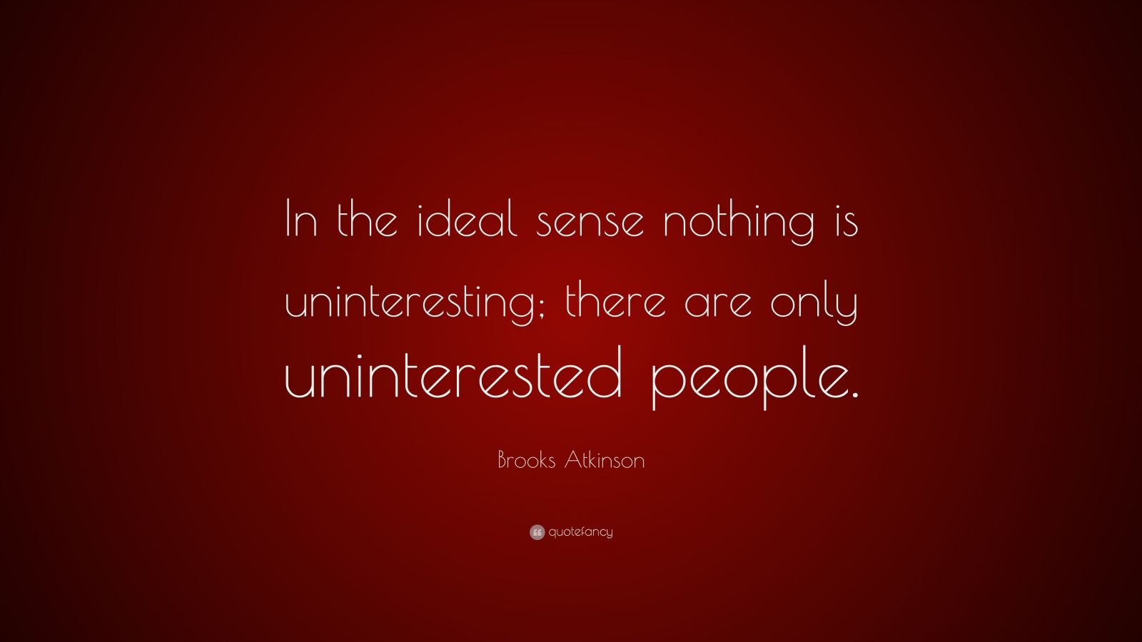 Brooks Atkinson Quote: “In the ideal sense nothing is uninteresting ...