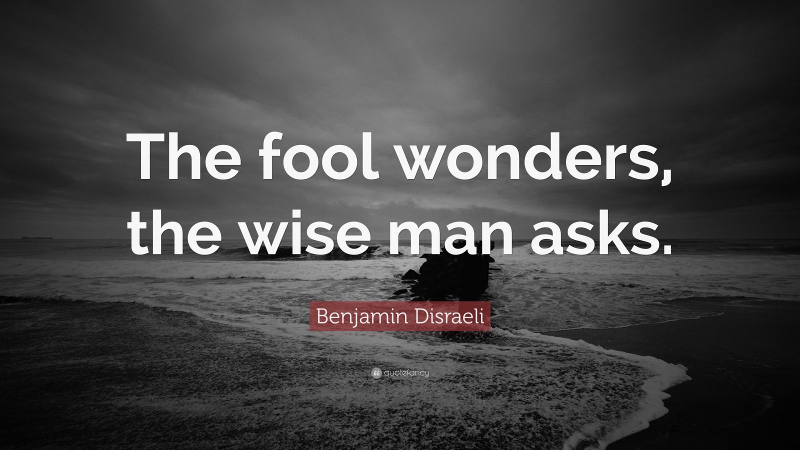 Benjamin Disraeli Quote “The fool wonders, the wise man asks.”