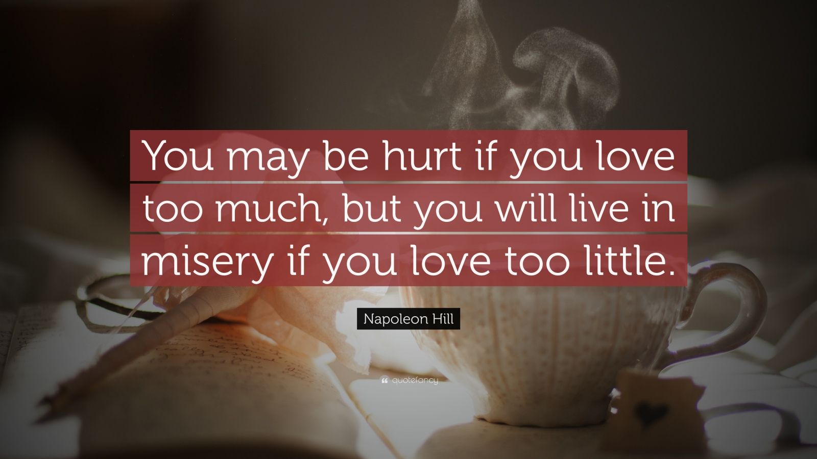 Napoleon Hill Quote: "You may be hurt if you love too much, but you will live in misery if you ...