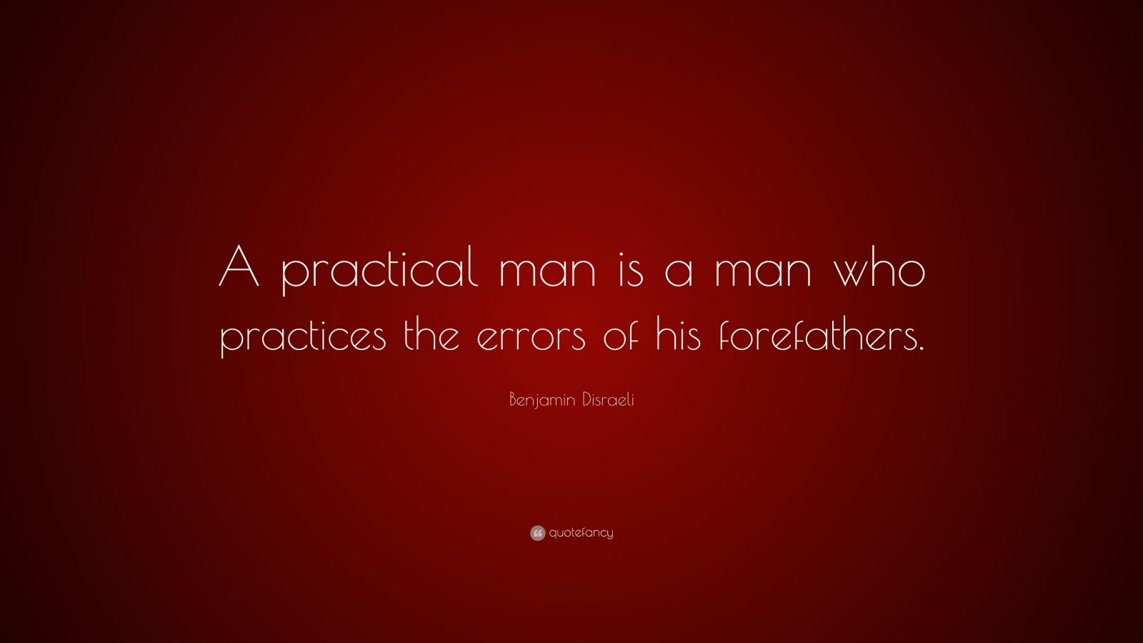 Benjamin Disraeli Quote: “a Practical Man Is A Man Who Practices The 