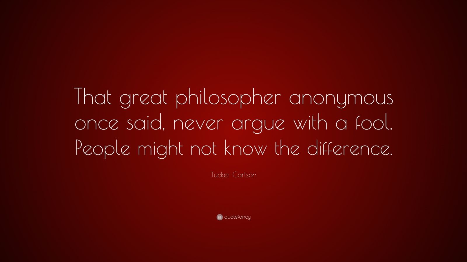 Tucker Carlson Quote: “That great philosopher anonymous once said ...