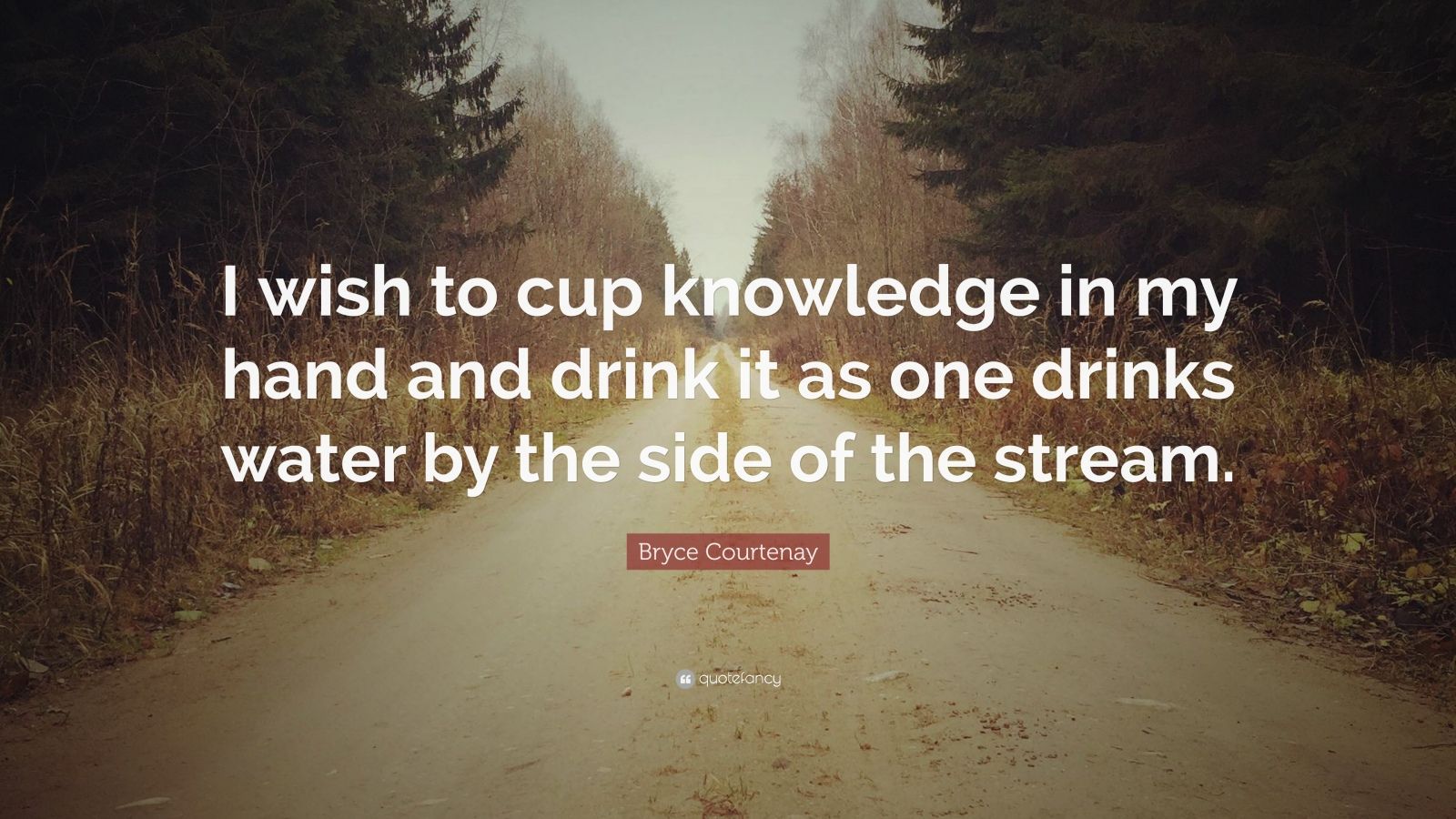 Bryce Courtenay Quote: "I wish to cup knowledge in my hand and drink it as one drinks water by ...