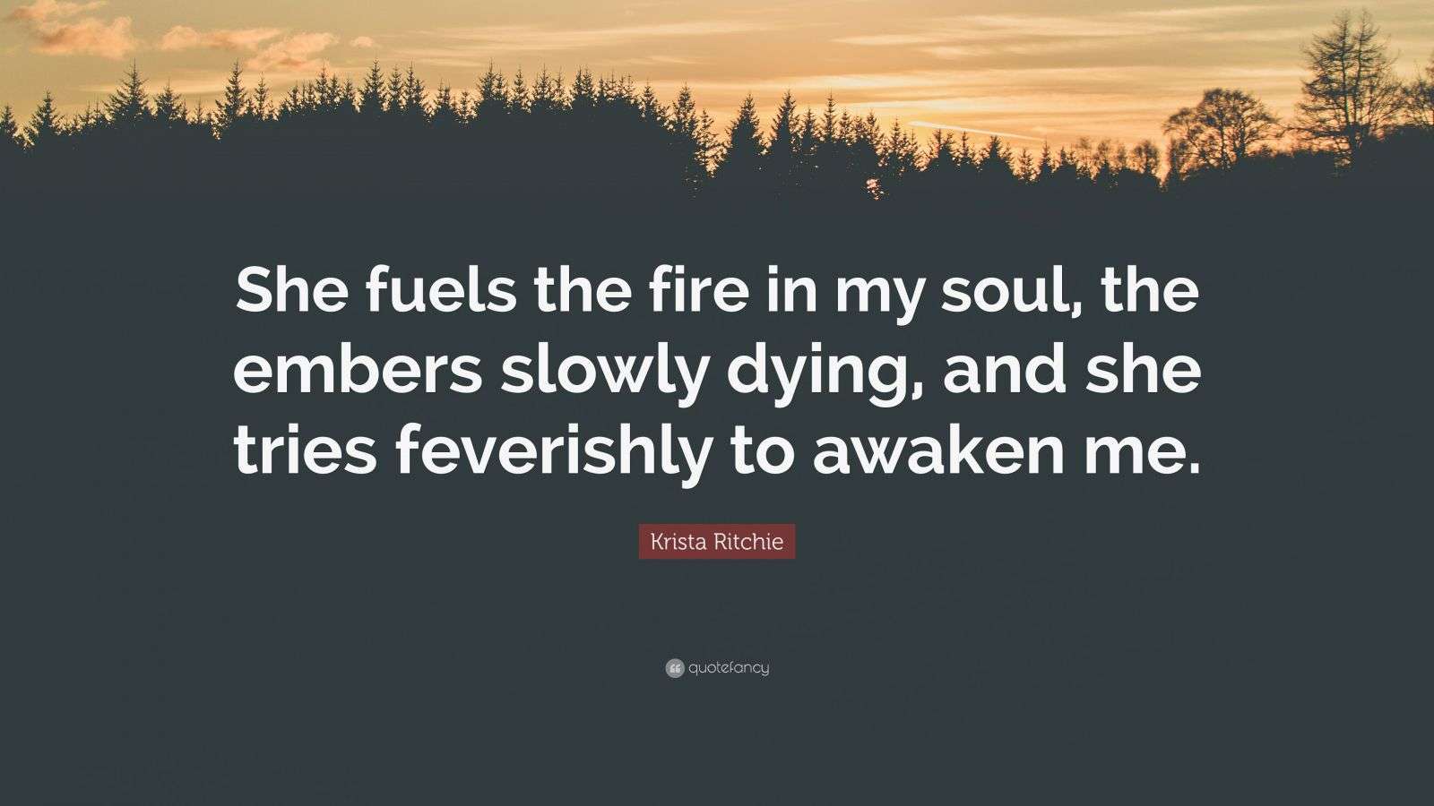 Krista Ritchie Quote: “She fuels the fire in my soul, the embers slowly  dying, and she tries feverishly to awaken me.”, image size:1600x900
