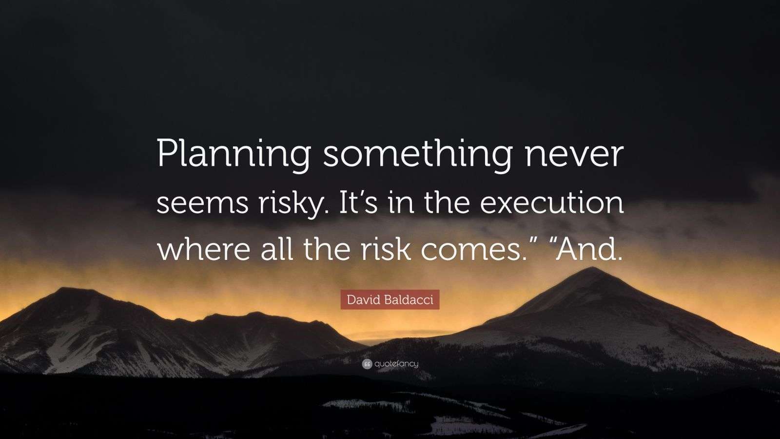 Execution Risk Today Is Less Risky Than Tomorrow David Baldacci Quote: “Planning something never seems risky. It’s in ...