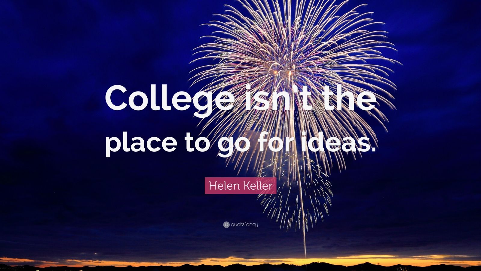 Helen Keller Quote: “College Isn’t The Place To Go For Ideas.”