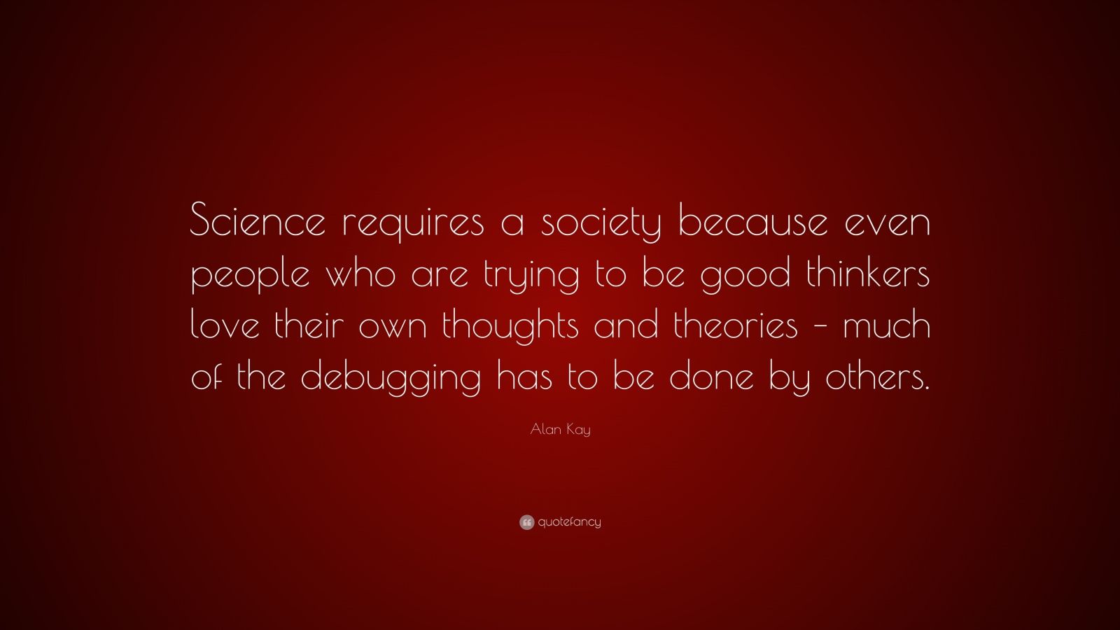 Alan Kay Quote: “Science requires a society because even people who are ...