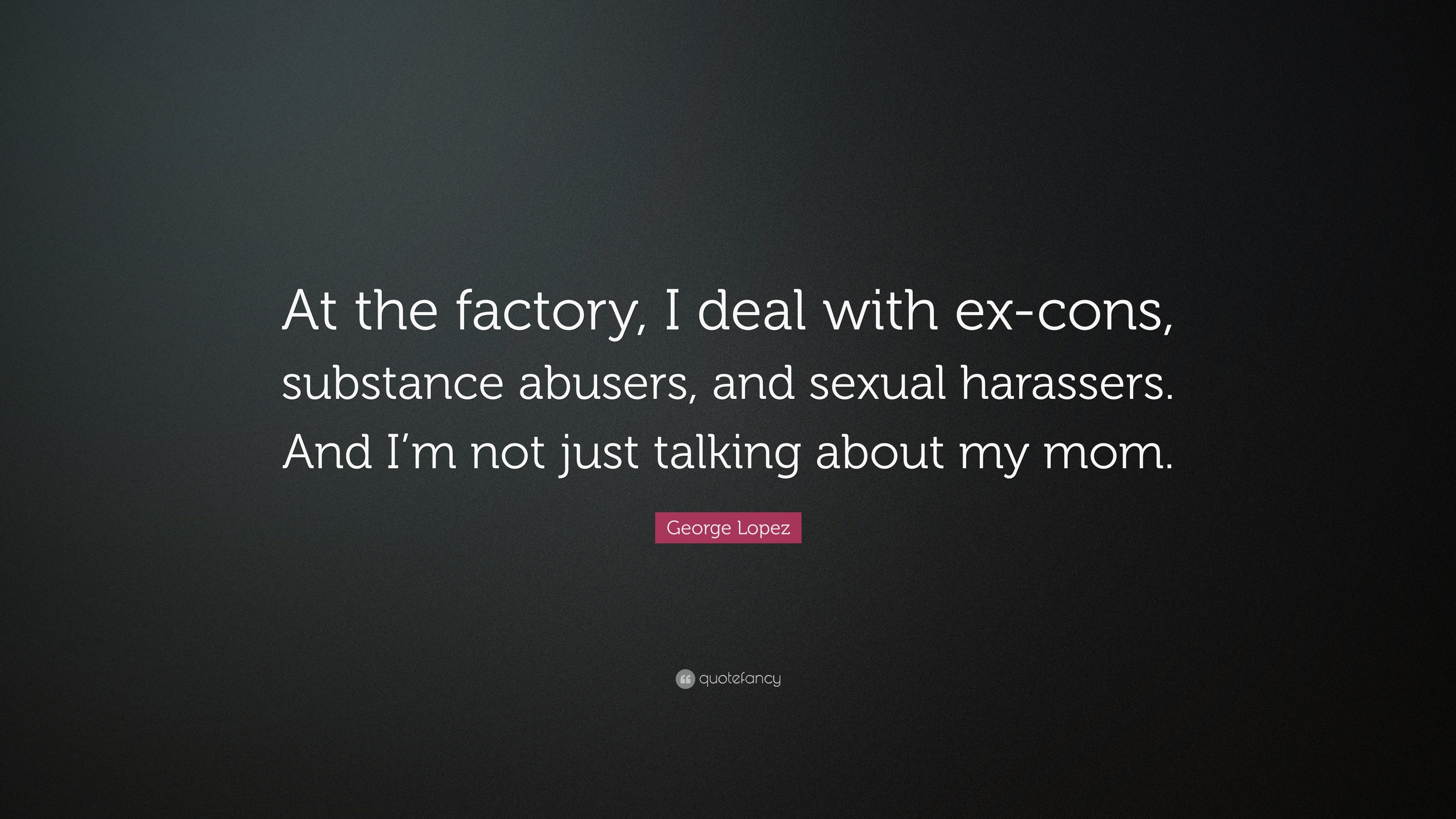 George Lopez Quote: “At the factory, I deal with ex-cons, substance  abusers, and sexual harassers.