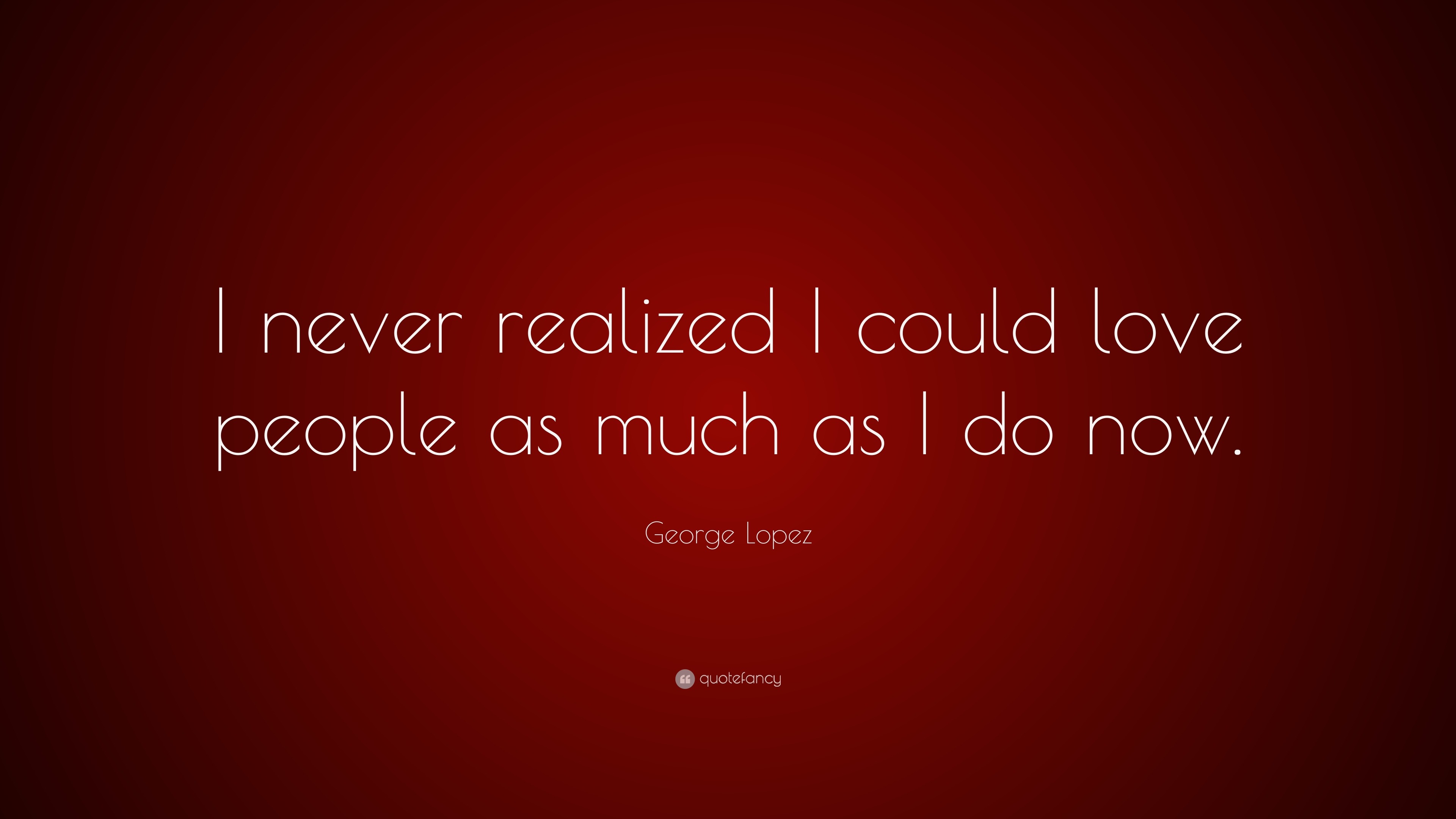 George Lopez Quote: “I never realized I could love people as much as I ...