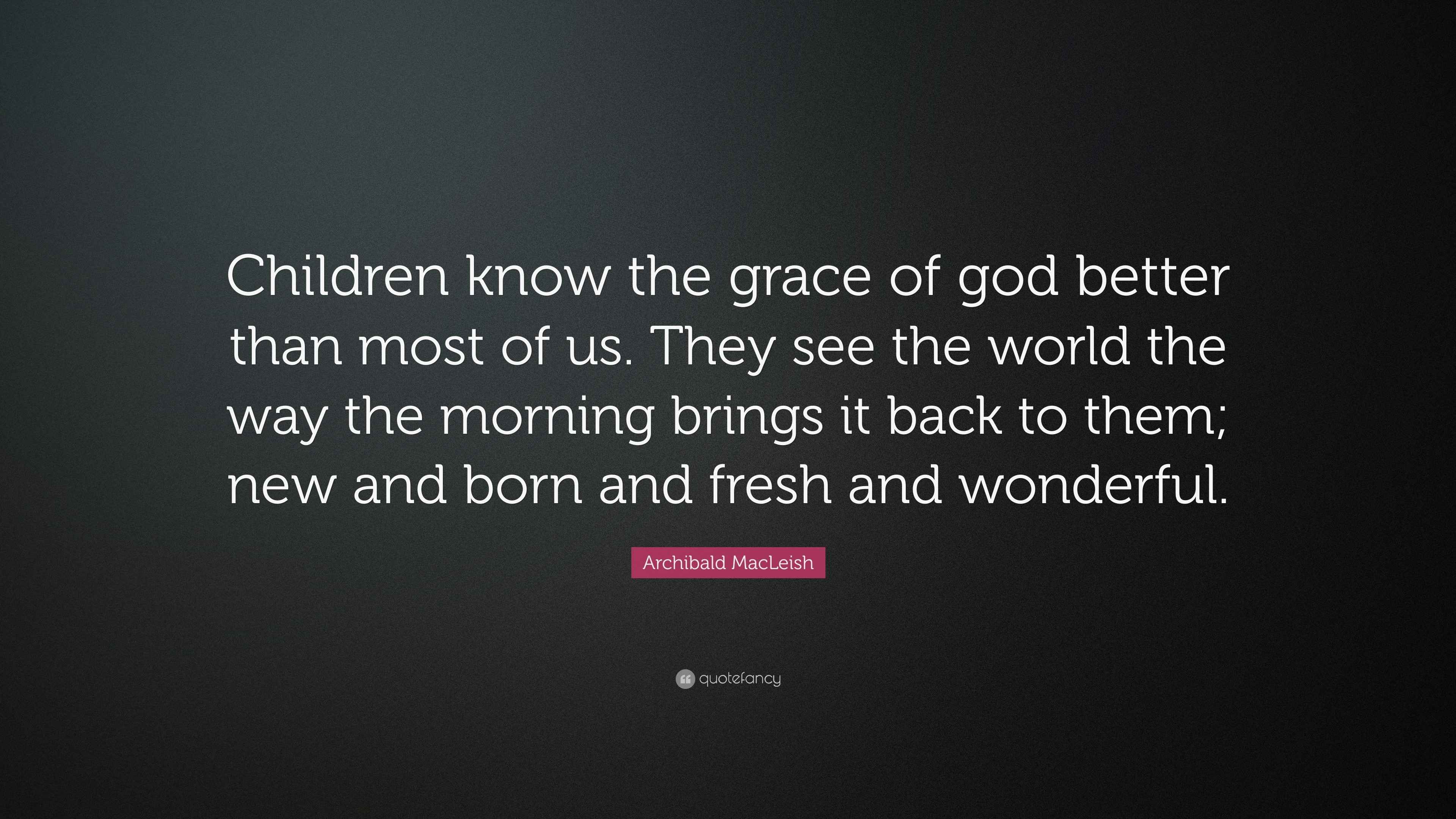 Archibald MacLeish Quote “Children know the grace of god better than