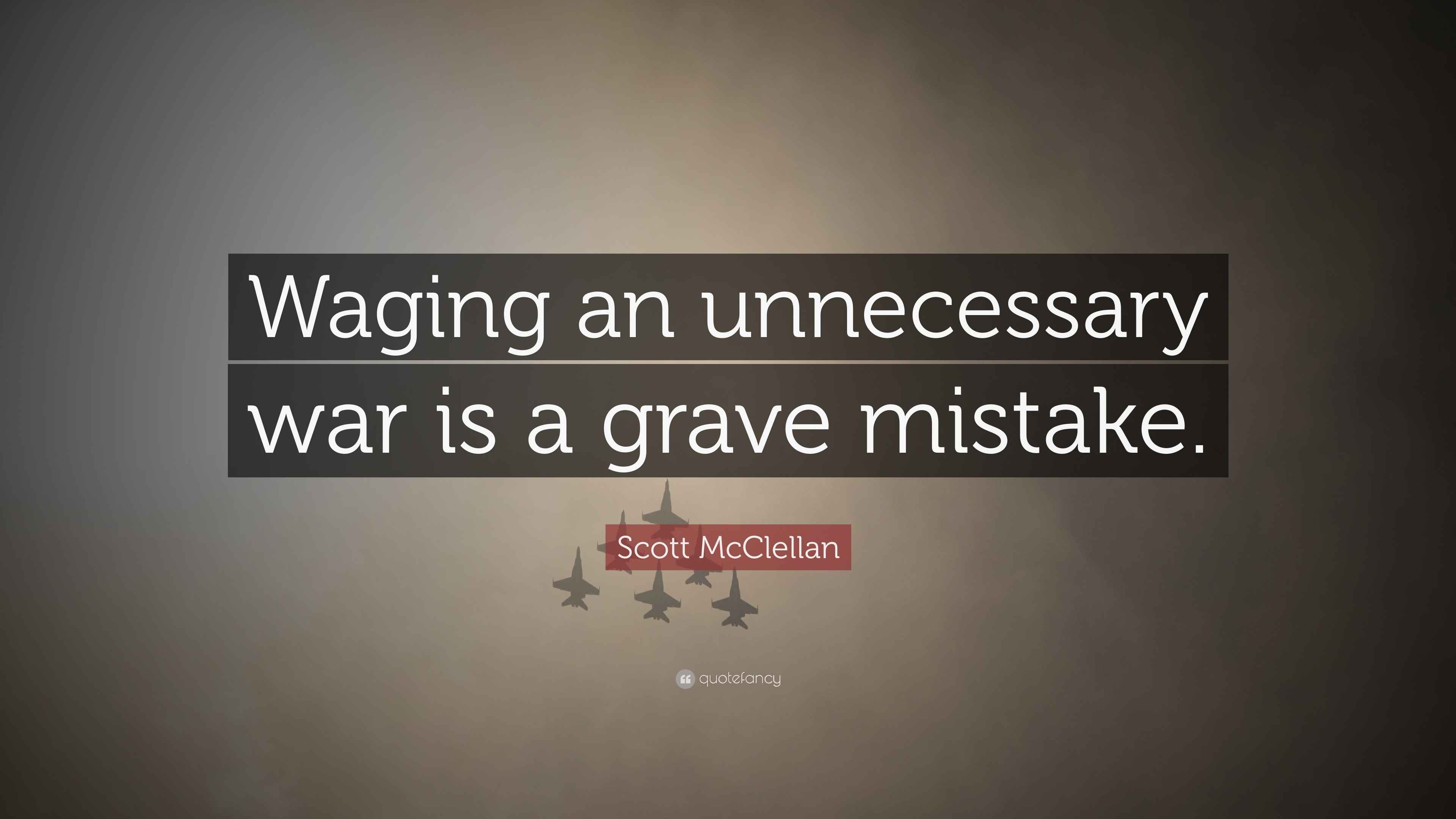 Scott McClellan Quote “Waging an unnecessary war is a grave mistake.”
