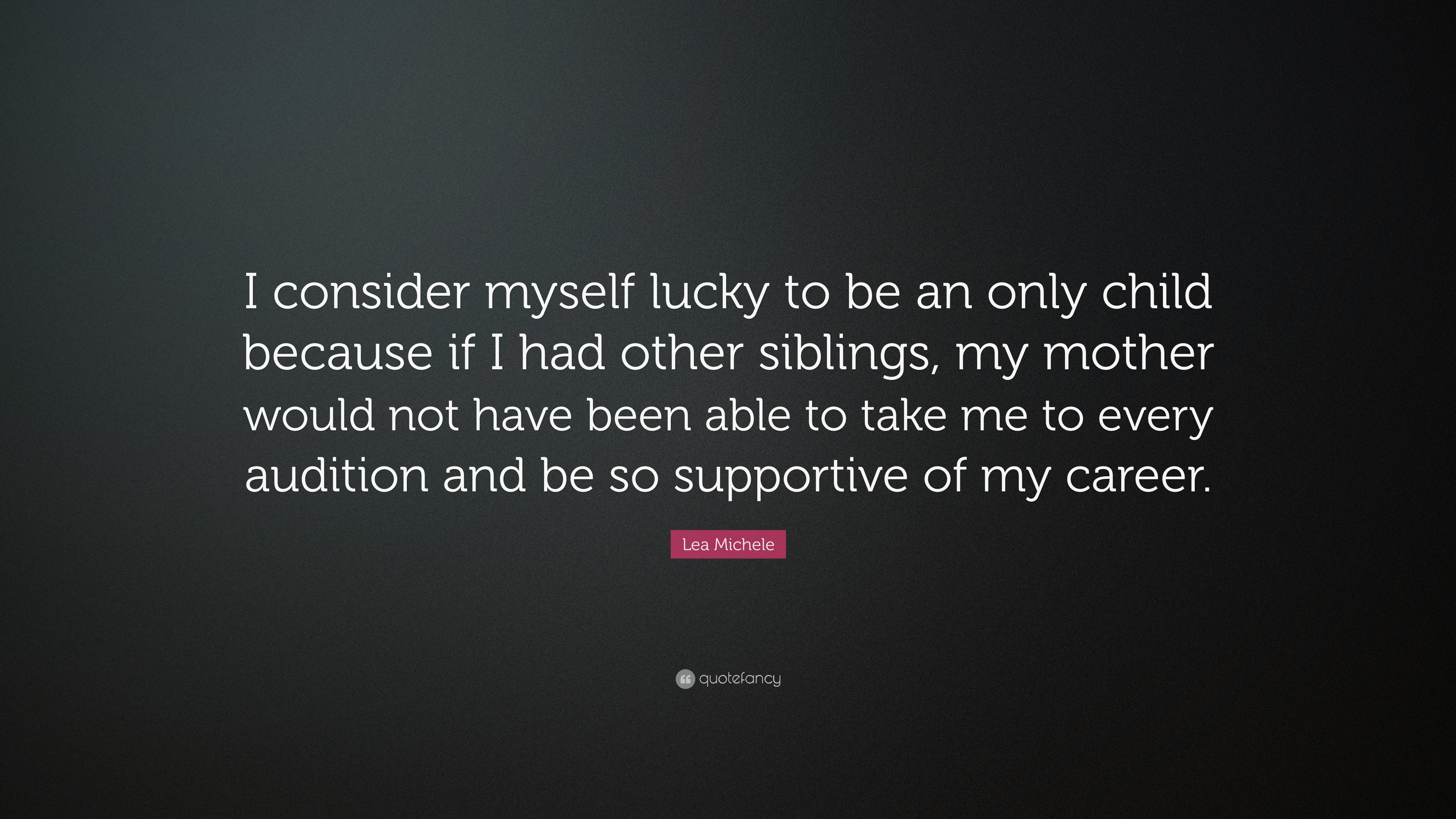Lea Michele Quote: “I Consider Myself Lucky To Be An Only Child Because If I Had Other Siblings, My Mother Would Not Have Been Able To Take ...”