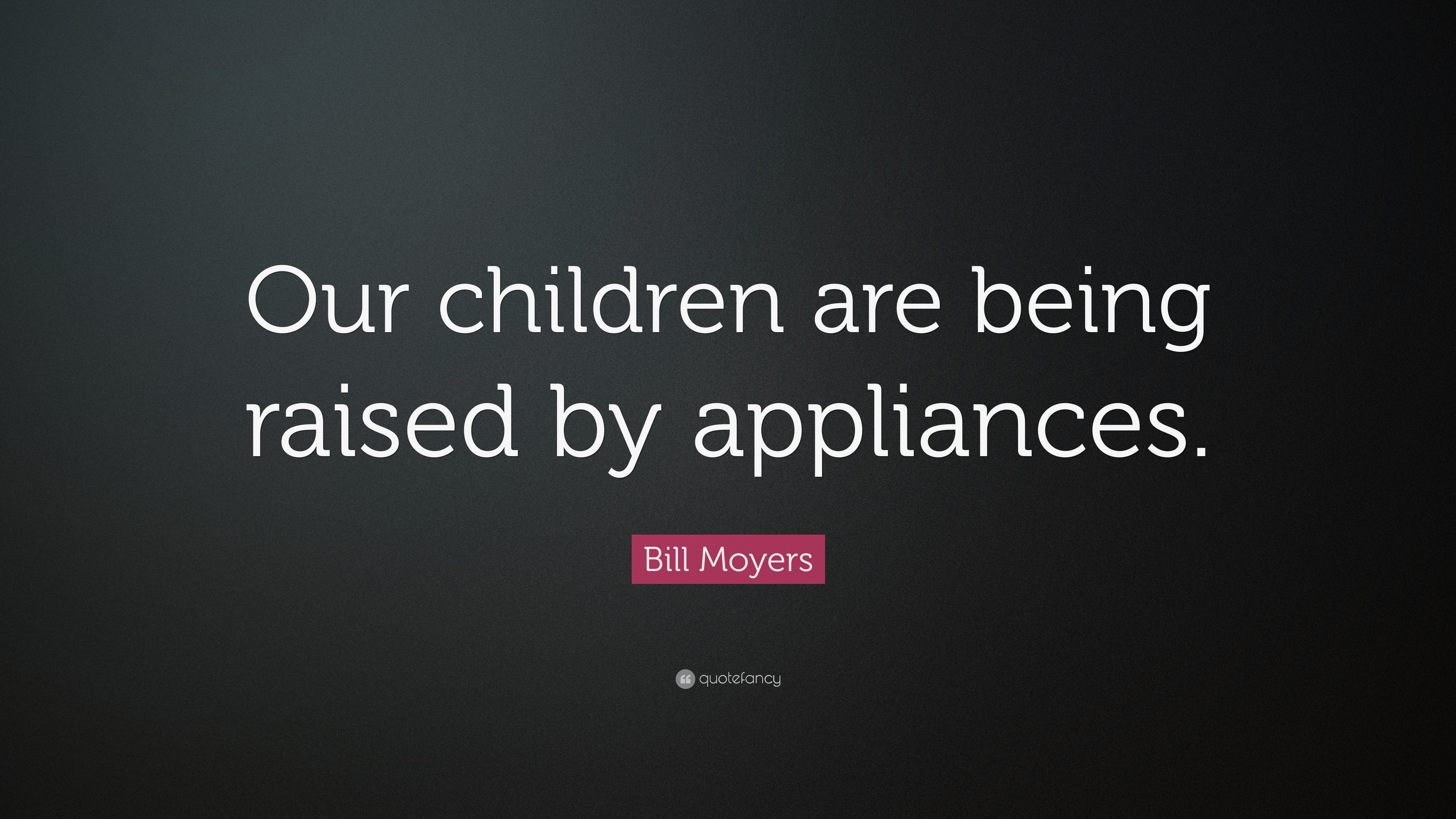 Bill Moyers Quote: “Our children are being raised by appliances.”