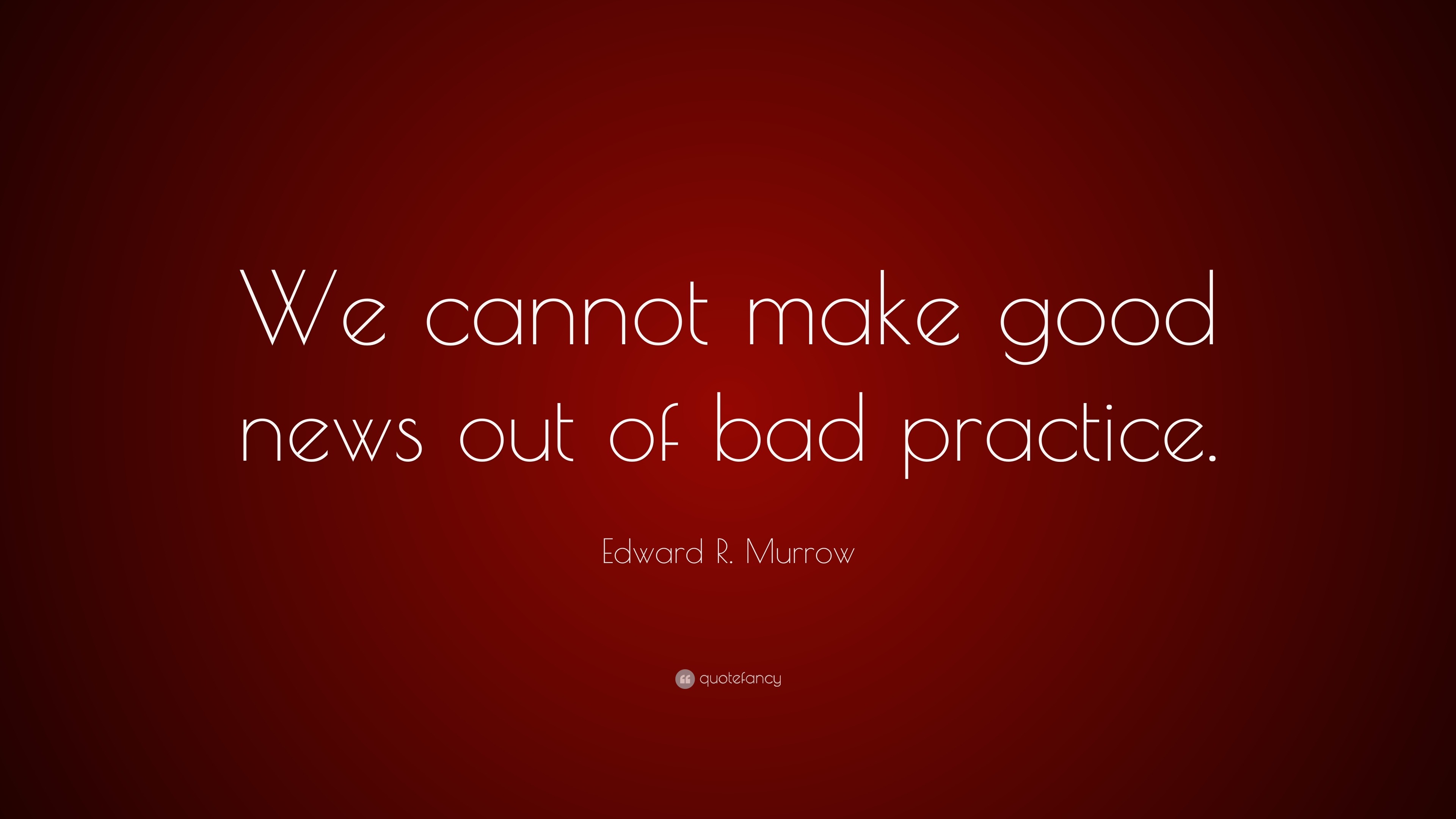 Edward R. Murrow Quote “We cannot make good news out of bad practice.”