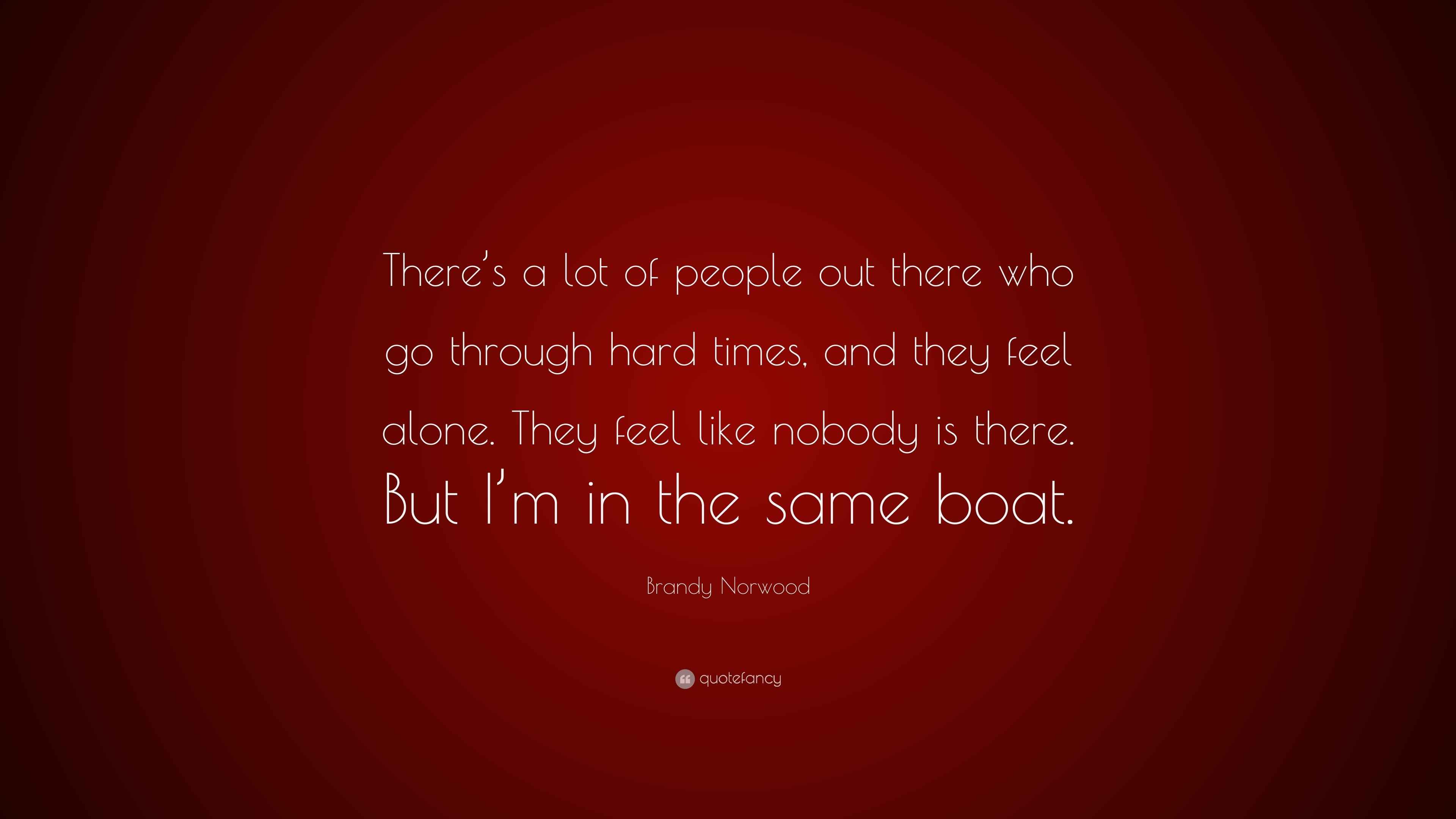 Brandy Norwood Quote There S A Lot Of People Out There Who Go Through Hard Times And They Feel Alone They Feel Like Nobody Is There But I