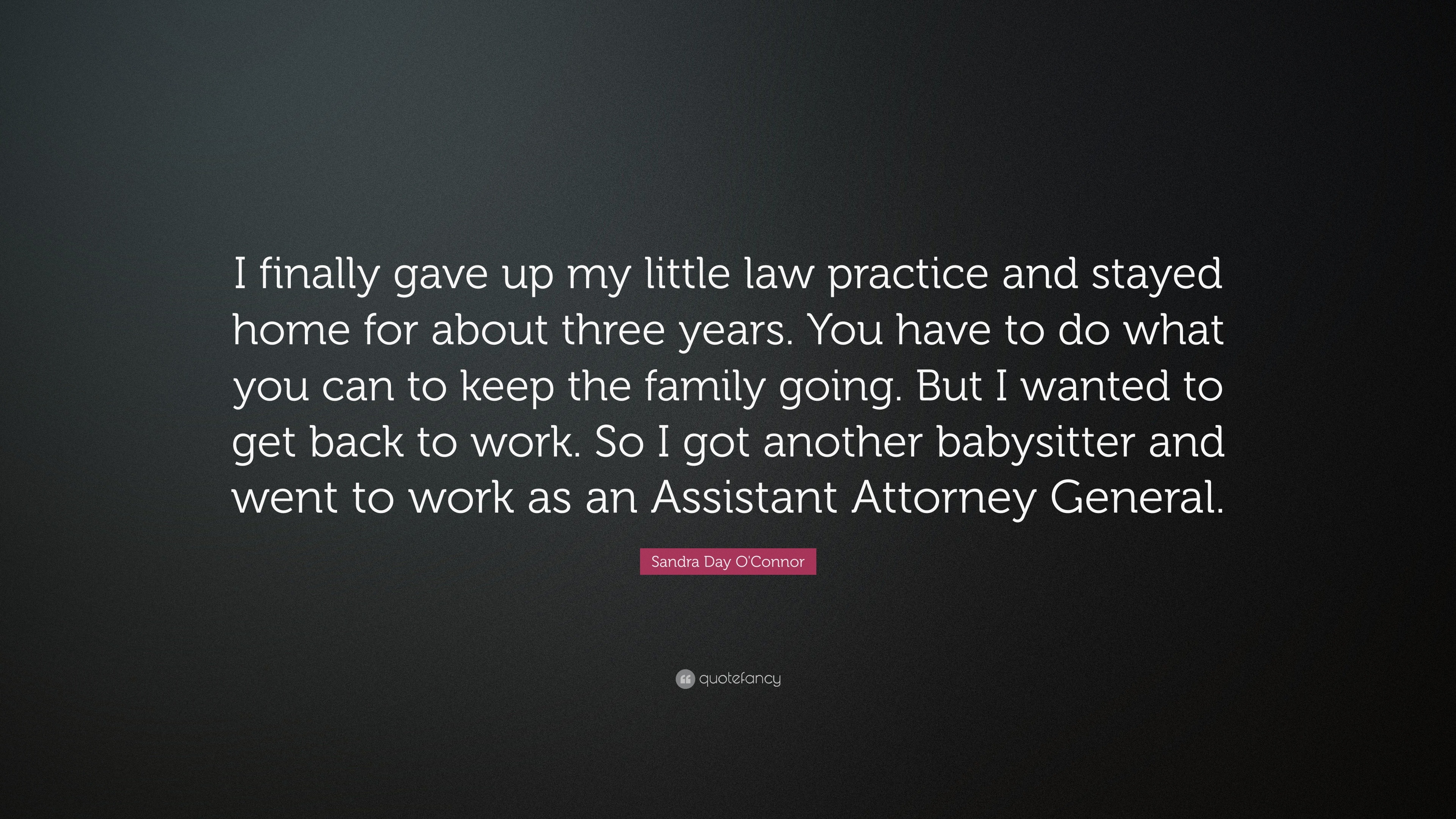 Sandra Day O'connor Quote: “I Finally Gave Up My Little Law Practice And Stayed Home For About Three Years. You Have To Do What You Can To Keep The ...”
