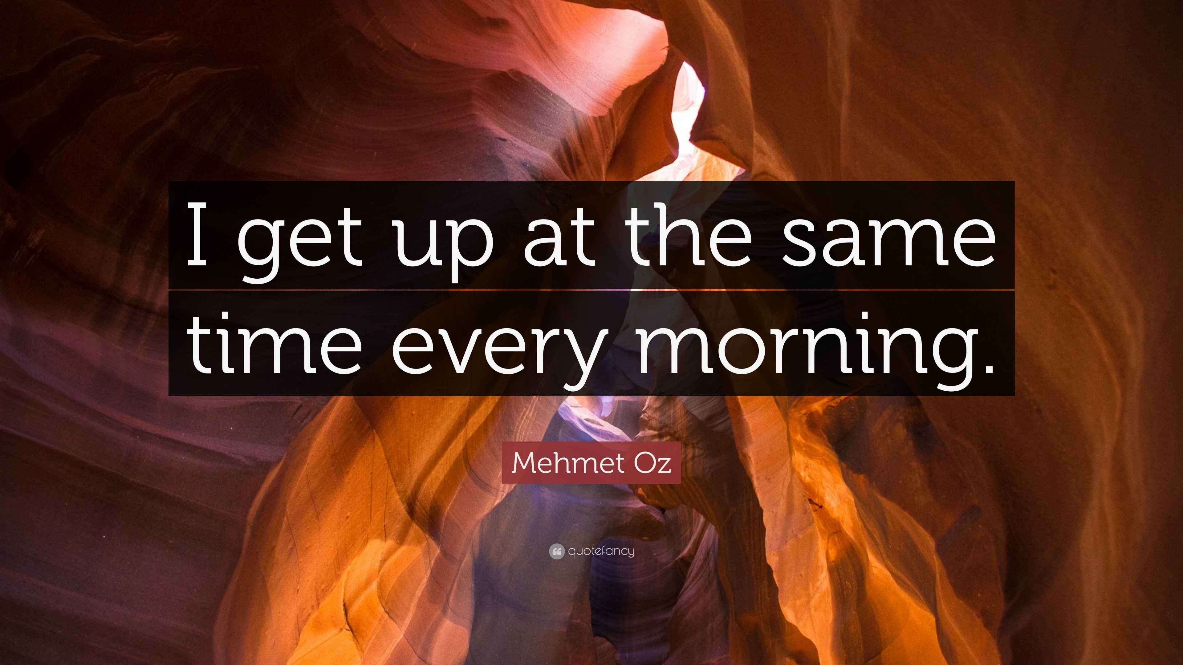 Mehmet Oz Quote “I get up at the same time every morning.”