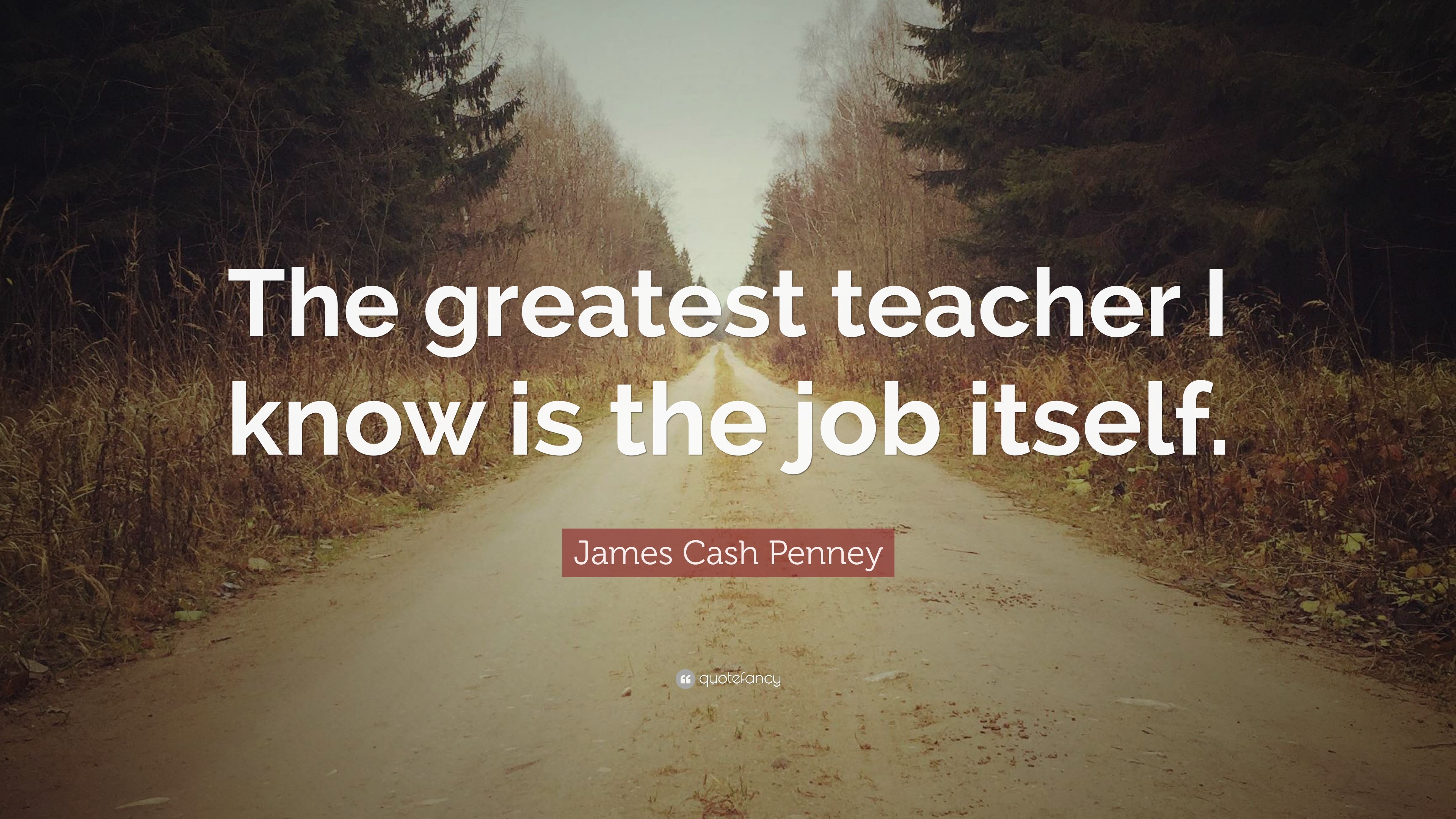 James Cash Penney Quote: “The greatest teacher I know is the job itself.”