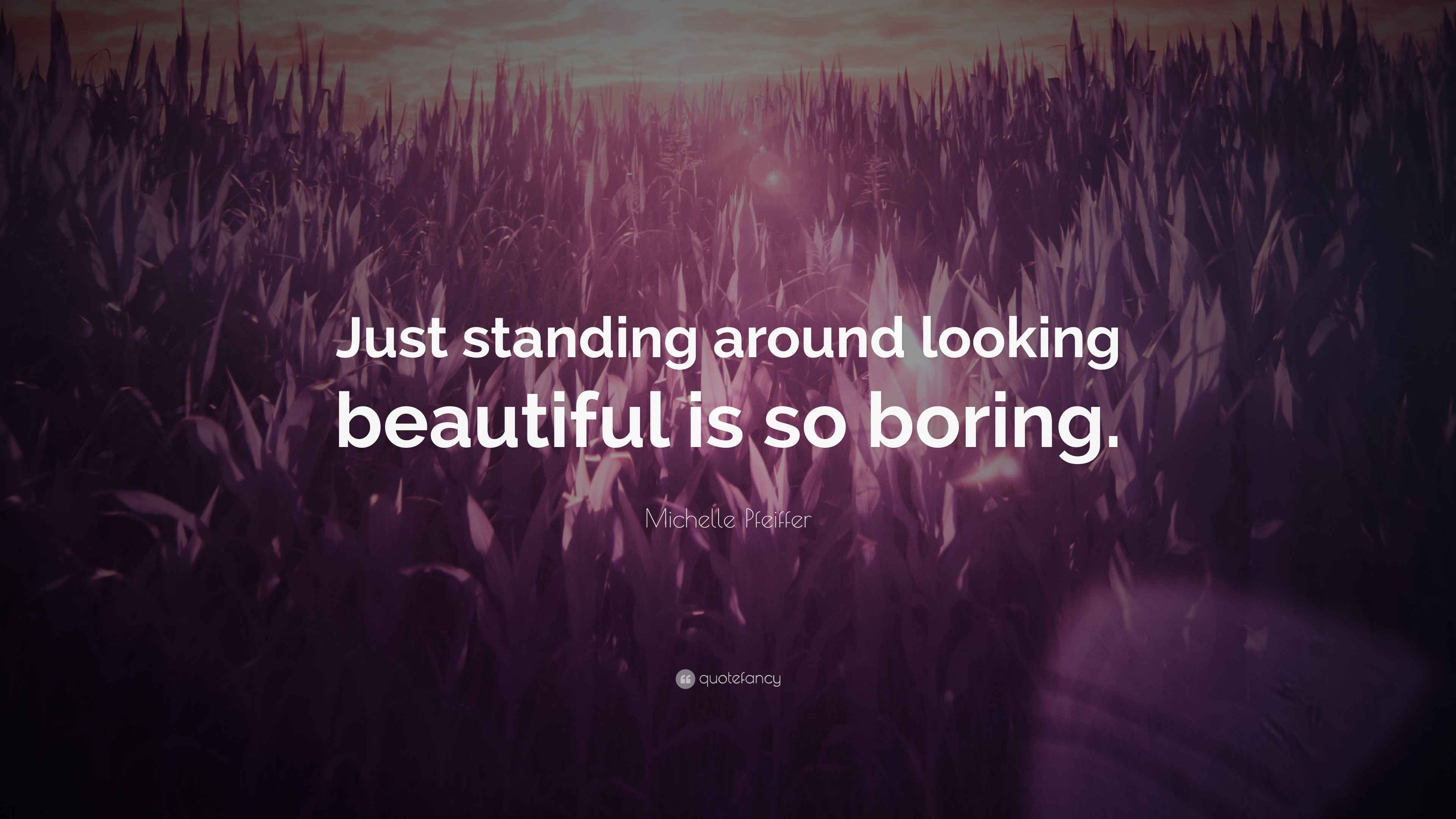 Michelle Pfeiffer Quote “Just standing around looking beautiful is so