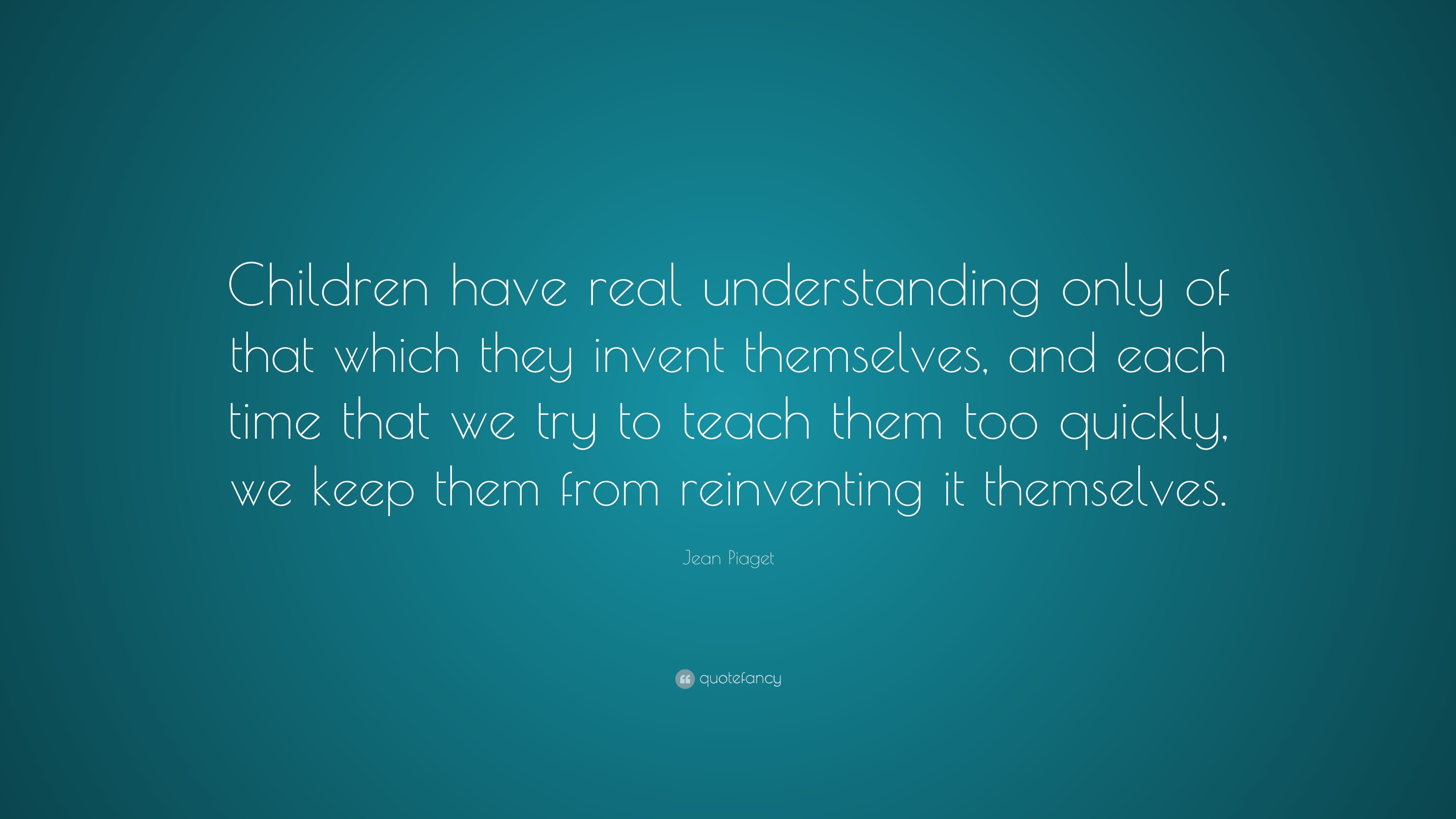 Jean Piaget Quote: “Children have real understanding only of that which ...