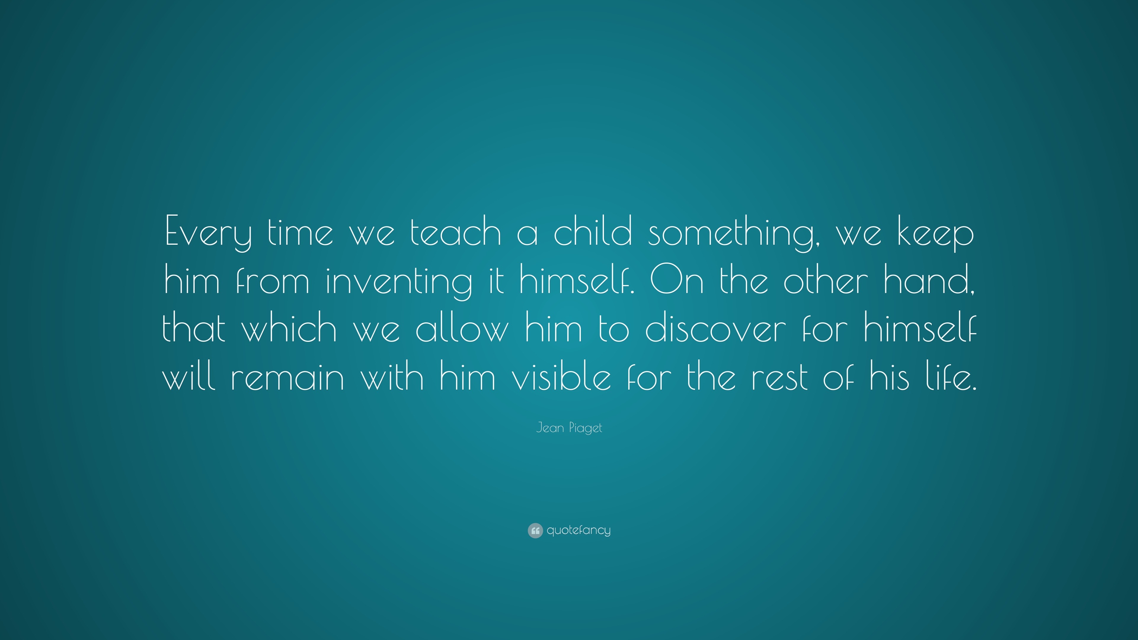 Jean Piaget Quote: “Every time we teach a child something, we keep him ...