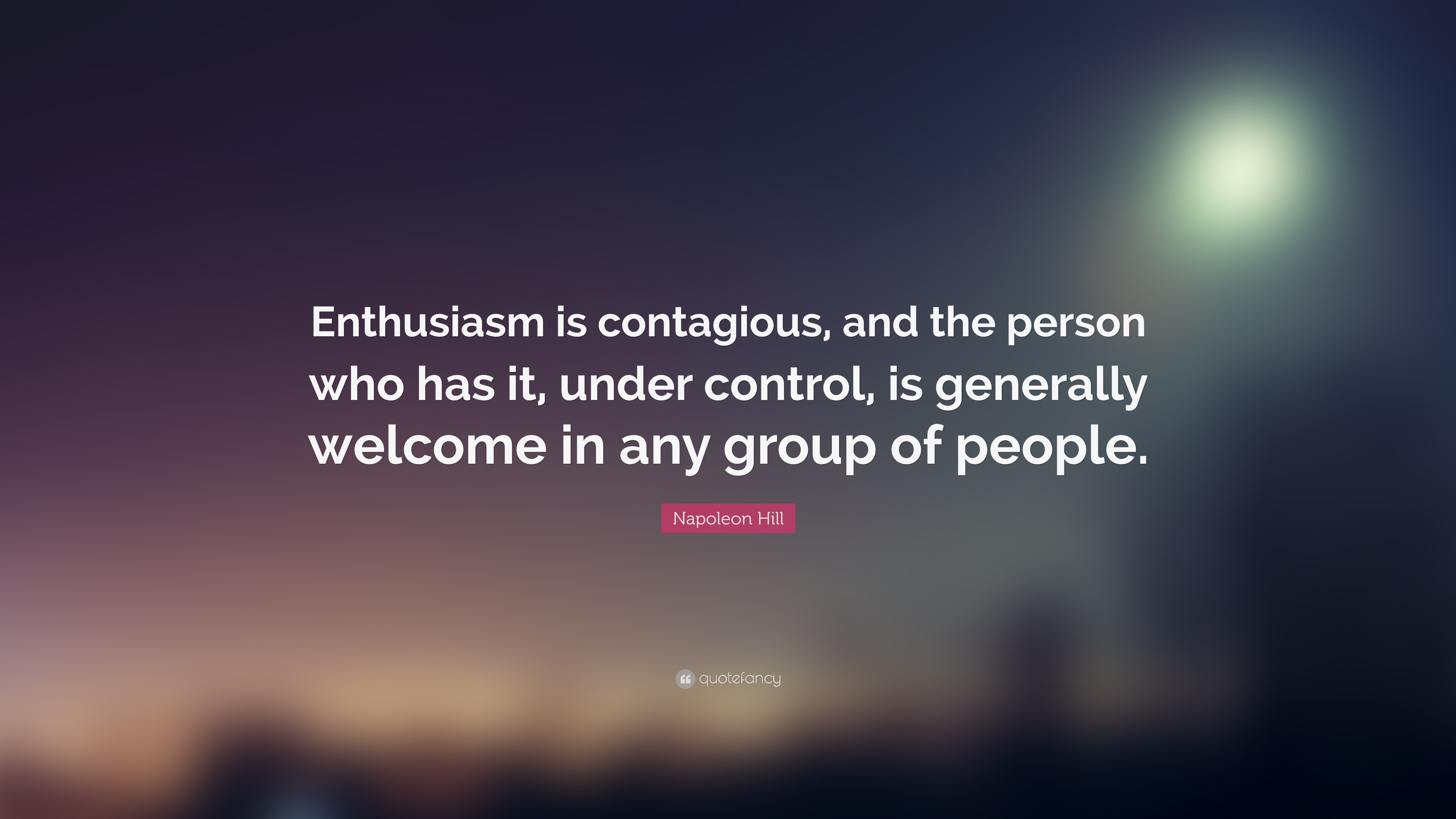Napoleon Hill Quote: Enthusiasm is contagious, and the person who has it,  under control, is generally