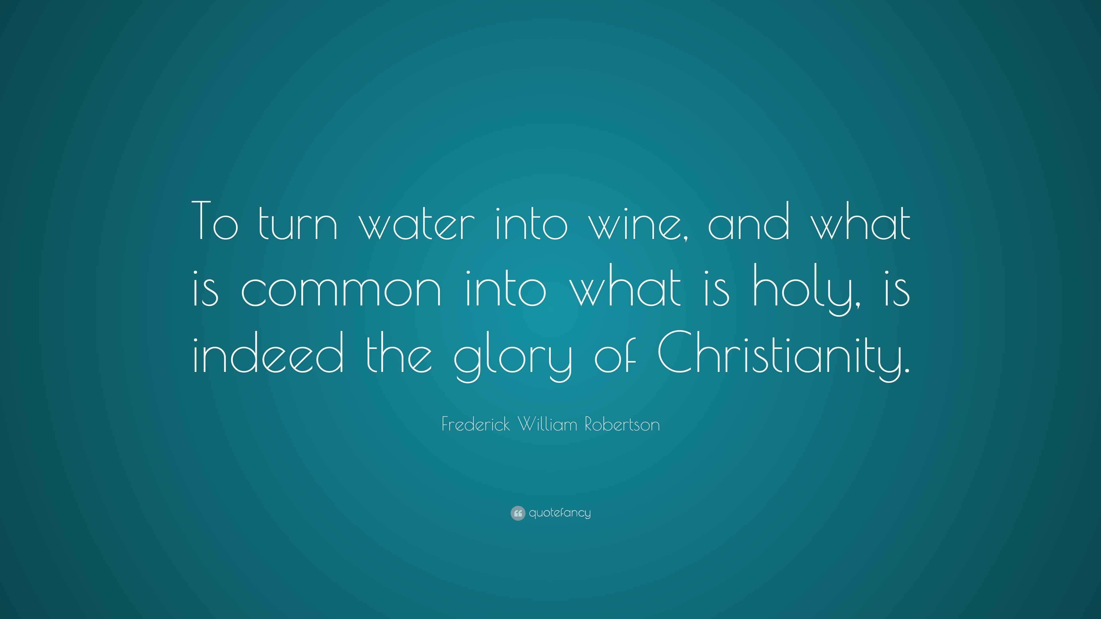 Frederick William Robertson Quote “To turn water into wine, and what