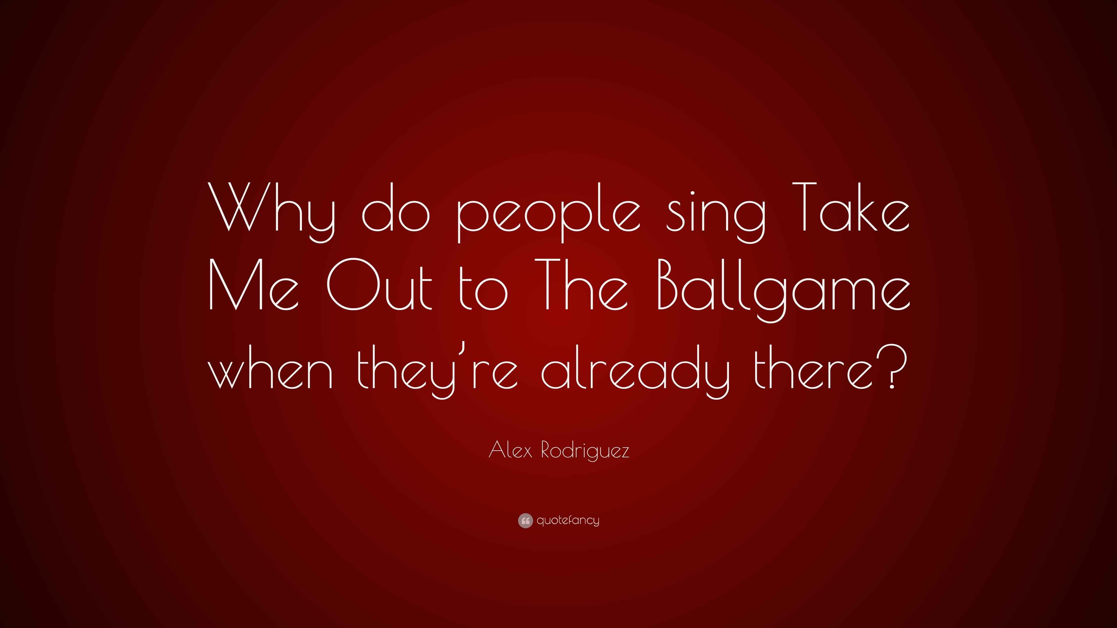 Alex Rodriguez Quote Why Do People Sing Take Me Out To The Ballgame Alex rodriguez quote why do people sing take me out to the ballgame
