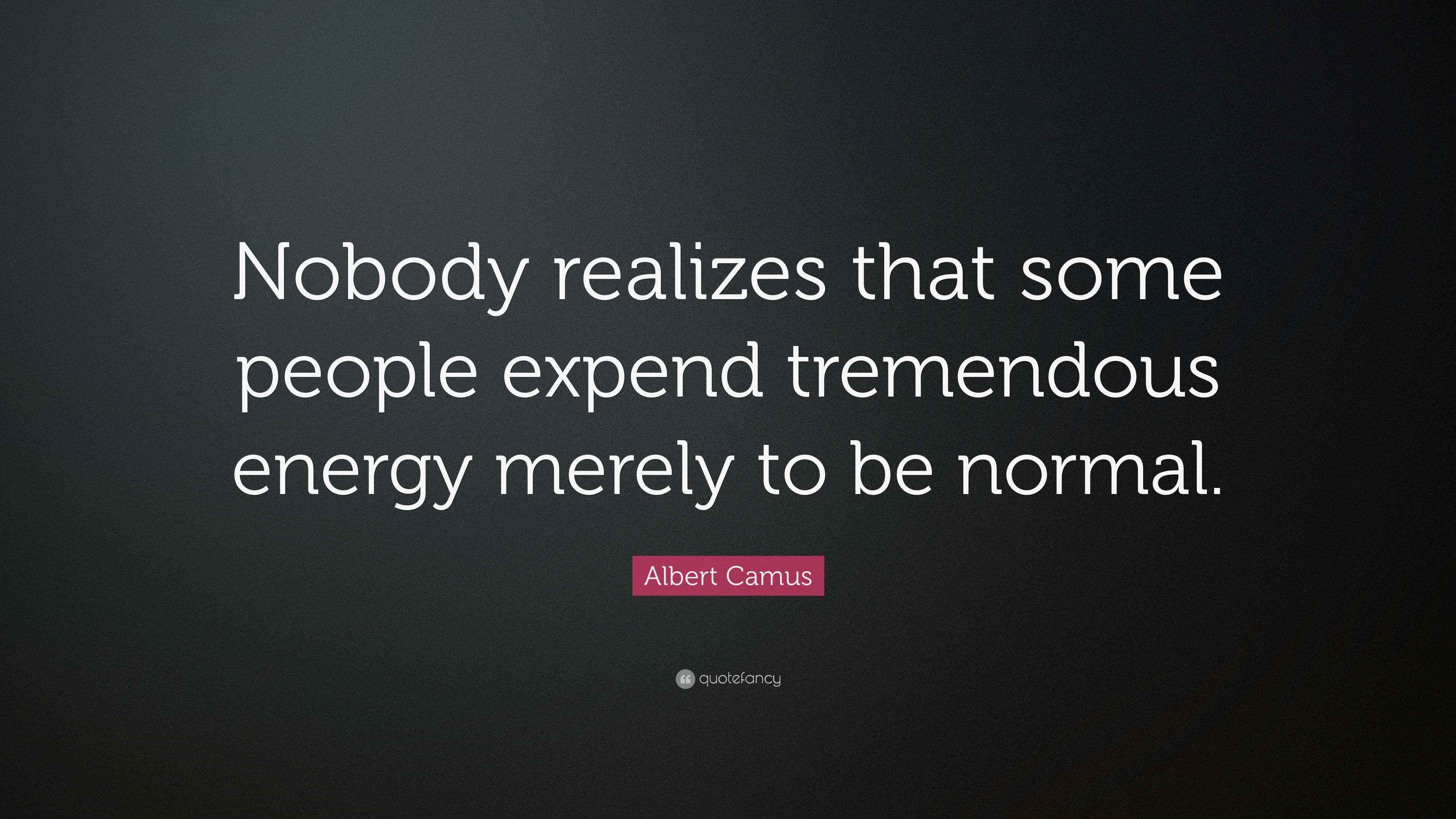 Nobody realizes that some people expend tremendous energy merely to be  normal. - Albert Camus in 2023