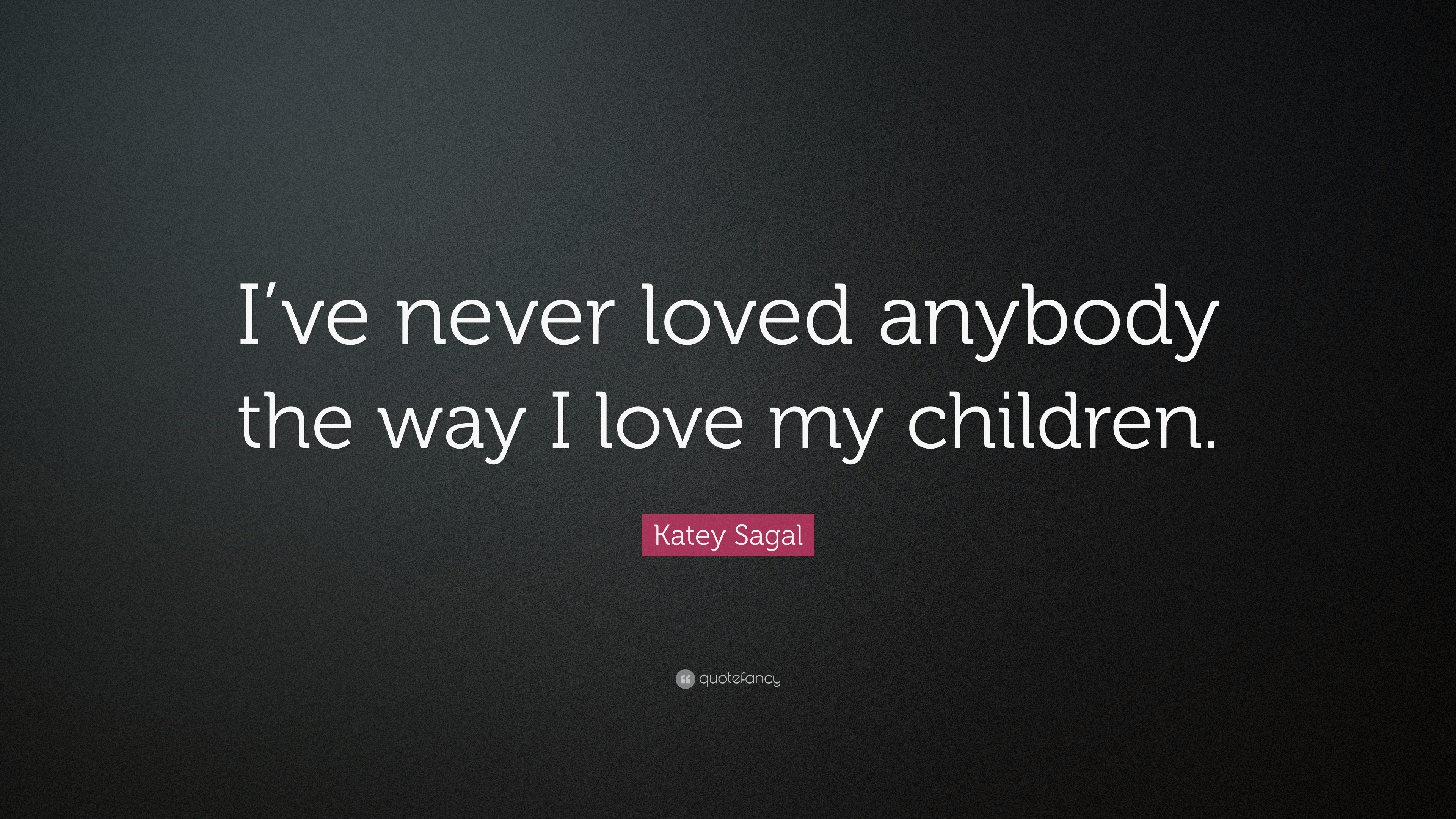 Katey Sagal Quote “I ve never loved anybody the way I love my