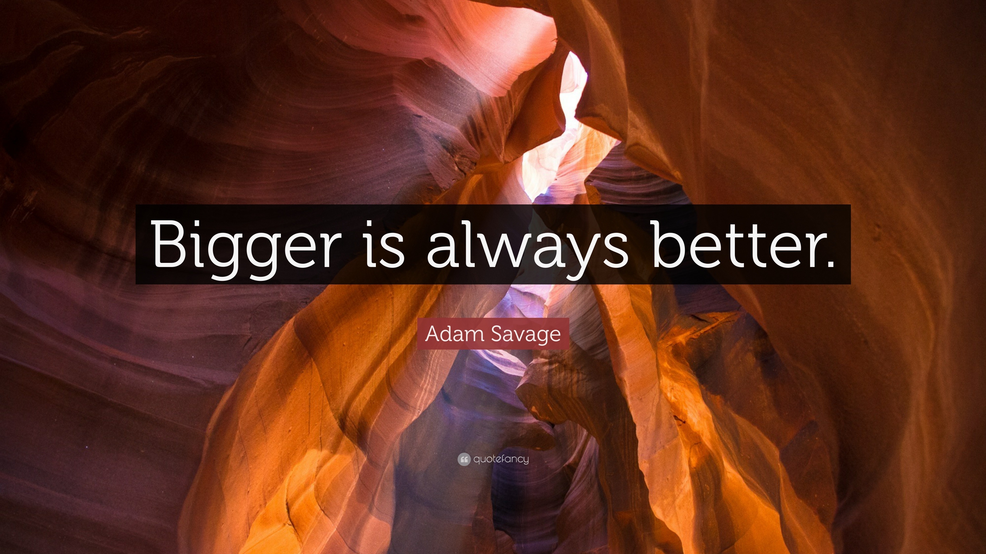 “Bigger Is Always Better.” — Adam Savage