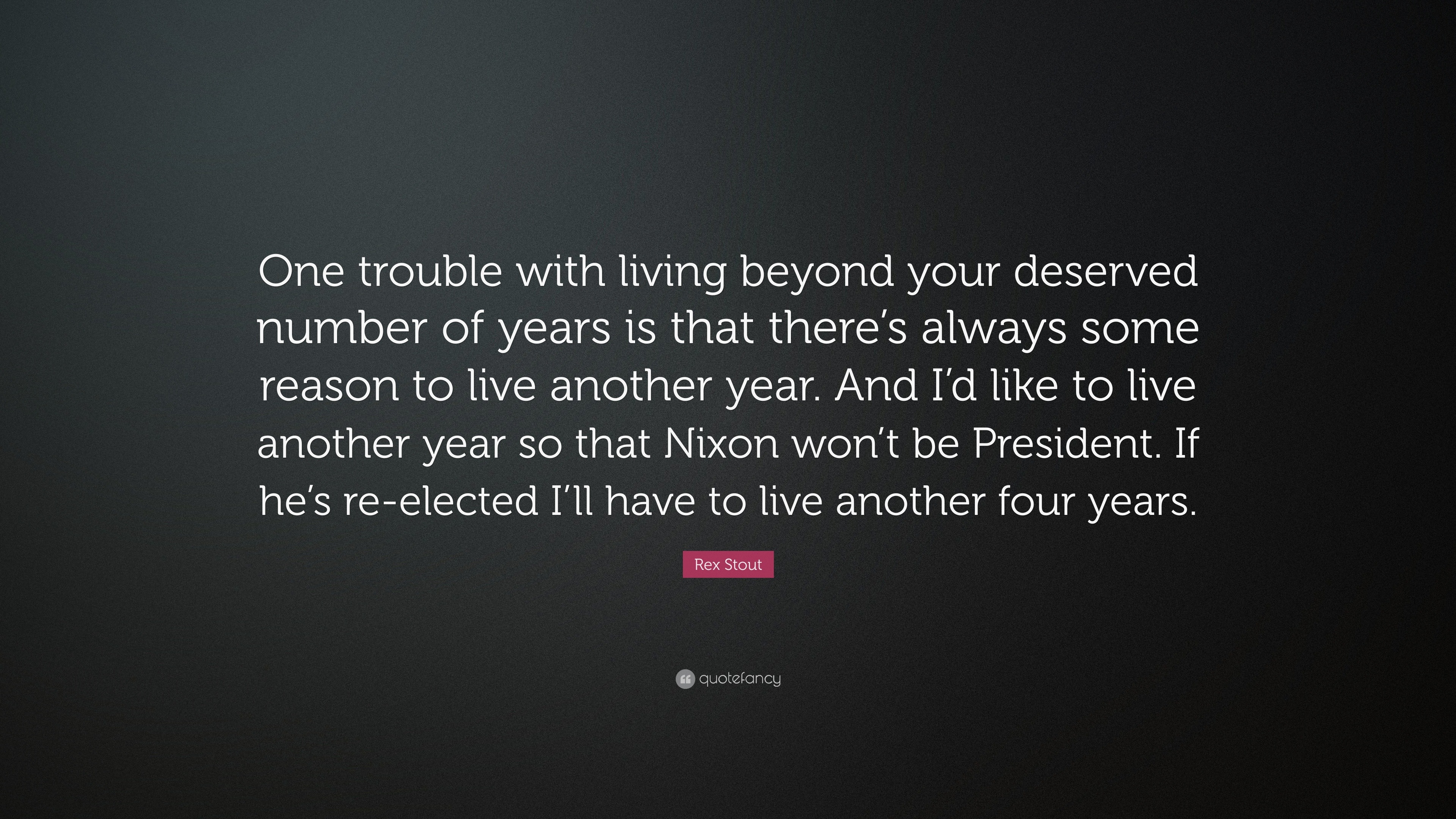 Rex Stout Quote One Trouble With Living Beyond Your Deserved Number Of Years Is That There S Always Some Reason To Live Another Year An