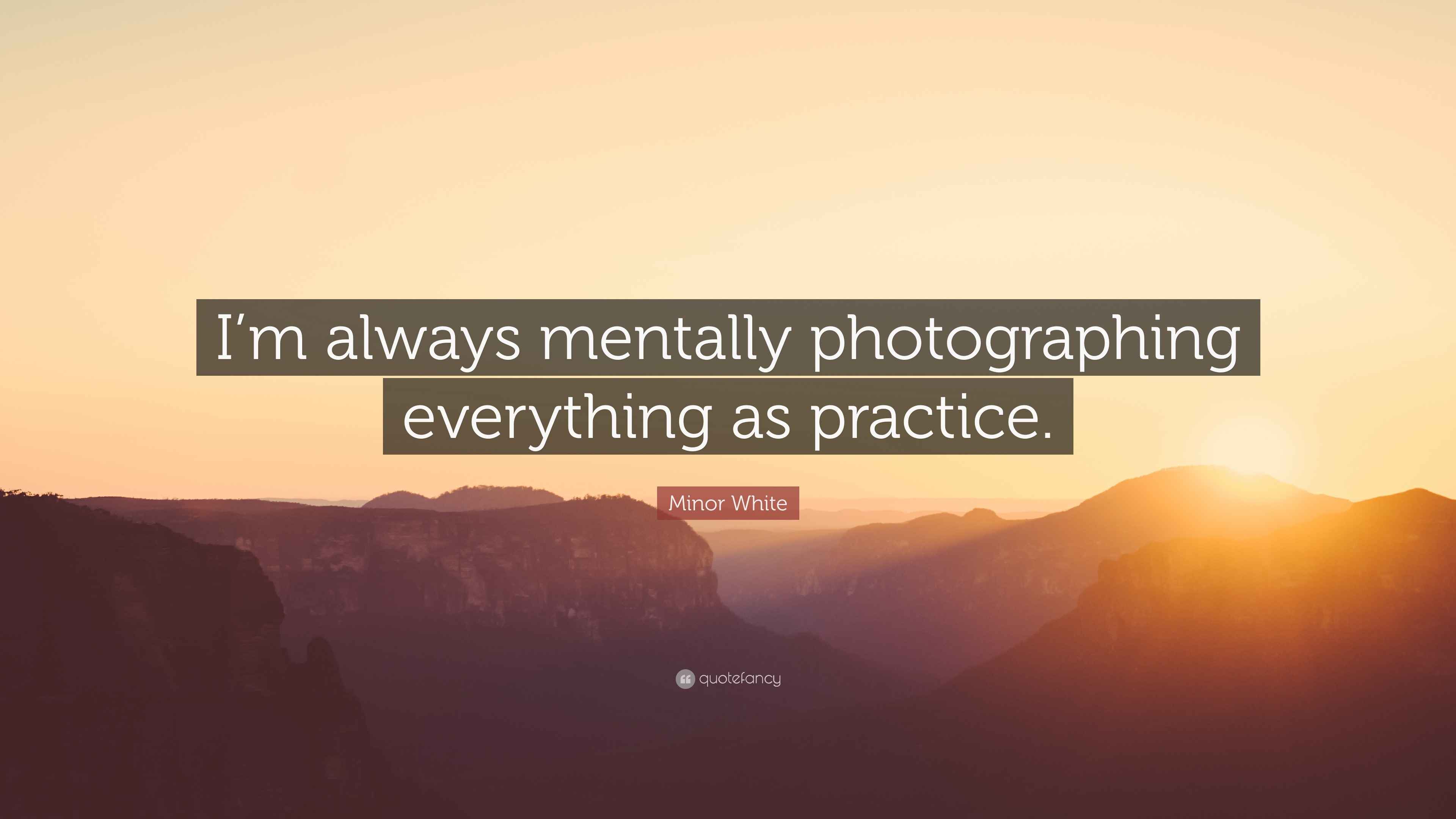 Minor White Quote: “I’m always mentally photographing everything as ...